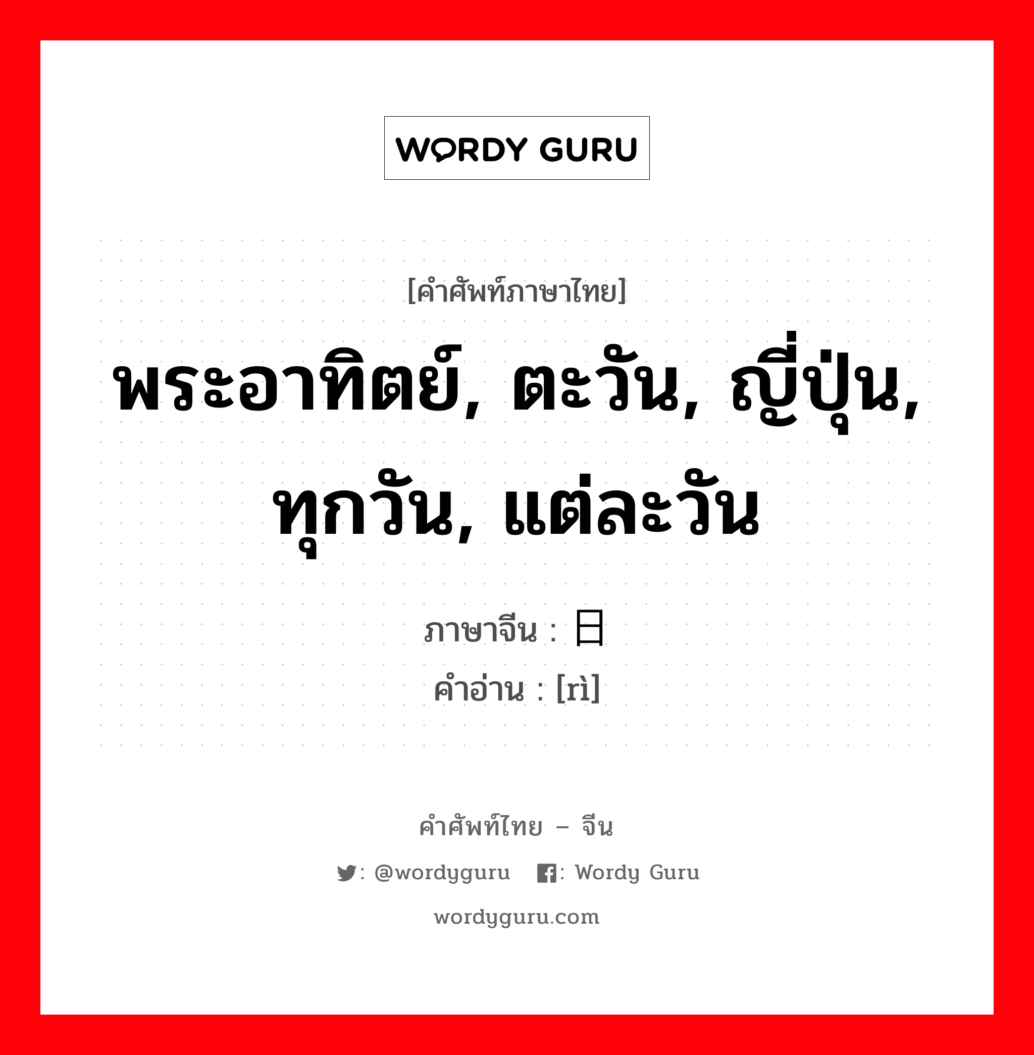 พระอาทิตย์, ตะวัน, ญี่ปุ่น, ทุกวัน, แต่ละวัน ภาษาจีนคืออะไร, คำศัพท์ภาษาไทย - จีน พระอาทิตย์, ตะวัน, ญี่ปุ่น, ทุกวัน, แต่ละวัน ภาษาจีน 日 คำอ่าน [rì]