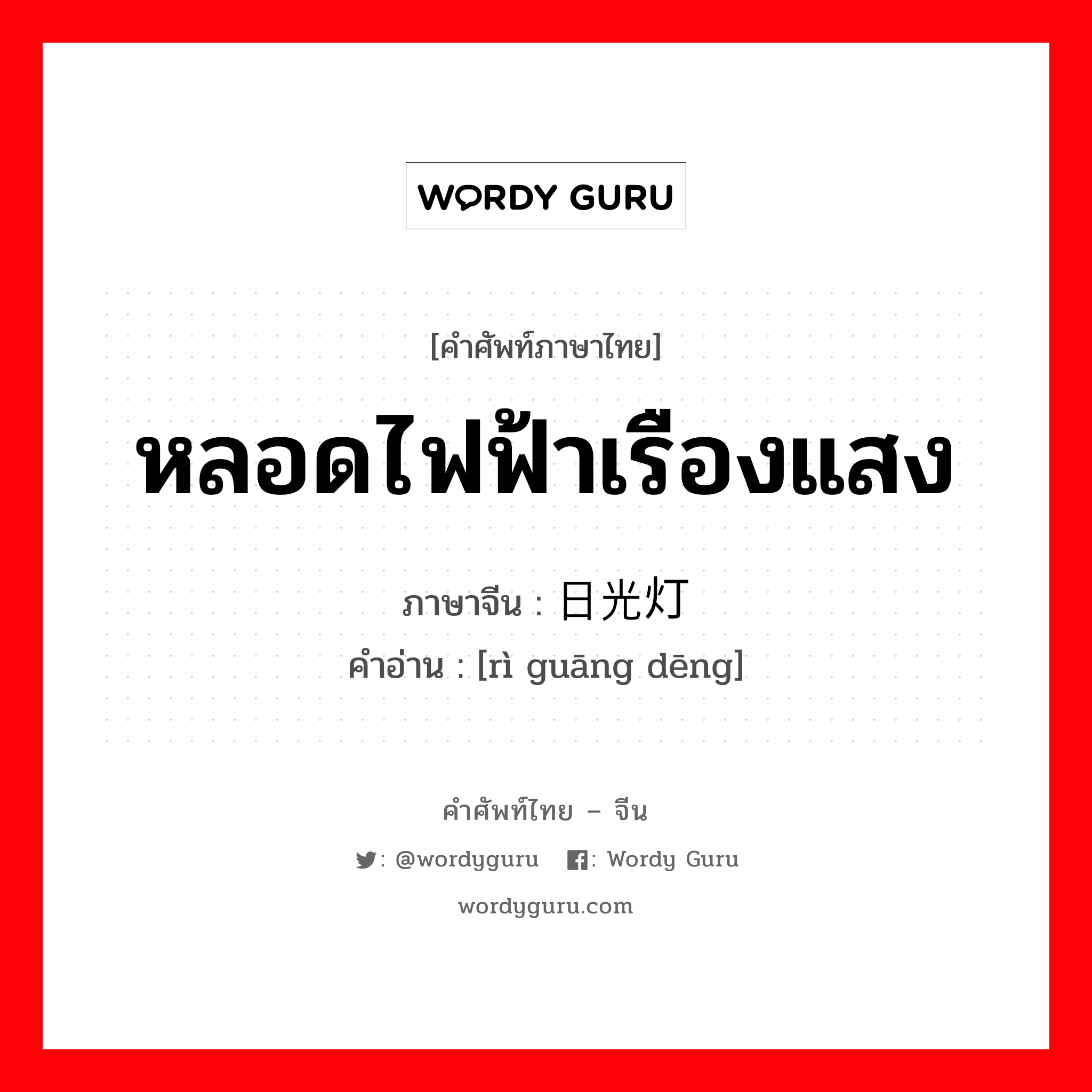 หลอดไฟฟ้าเรืองแสง ภาษาจีนคืออะไร, คำศัพท์ภาษาไทย - จีน หลอดไฟฟ้าเรืองแสง ภาษาจีน 日光灯 คำอ่าน [rì guāng dēng]