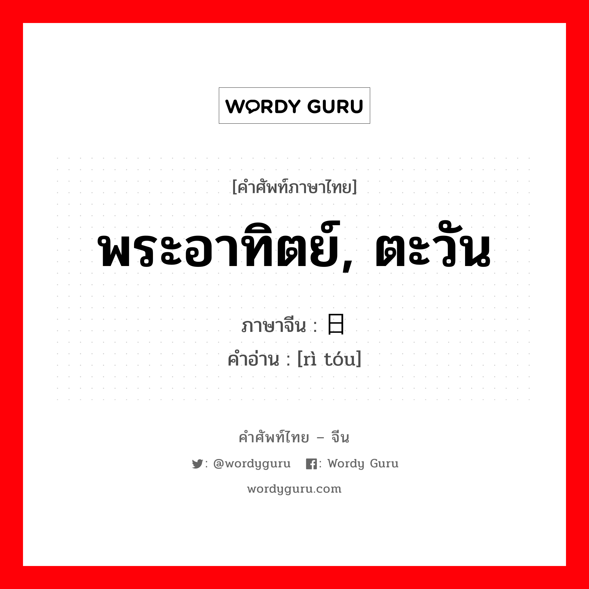 พระอาทิตย์, ตะวัน ภาษาจีนคืออะไร, คำศัพท์ภาษาไทย - จีน พระอาทิตย์, ตะวัน ภาษาจีน 日头 คำอ่าน [rì tóu]