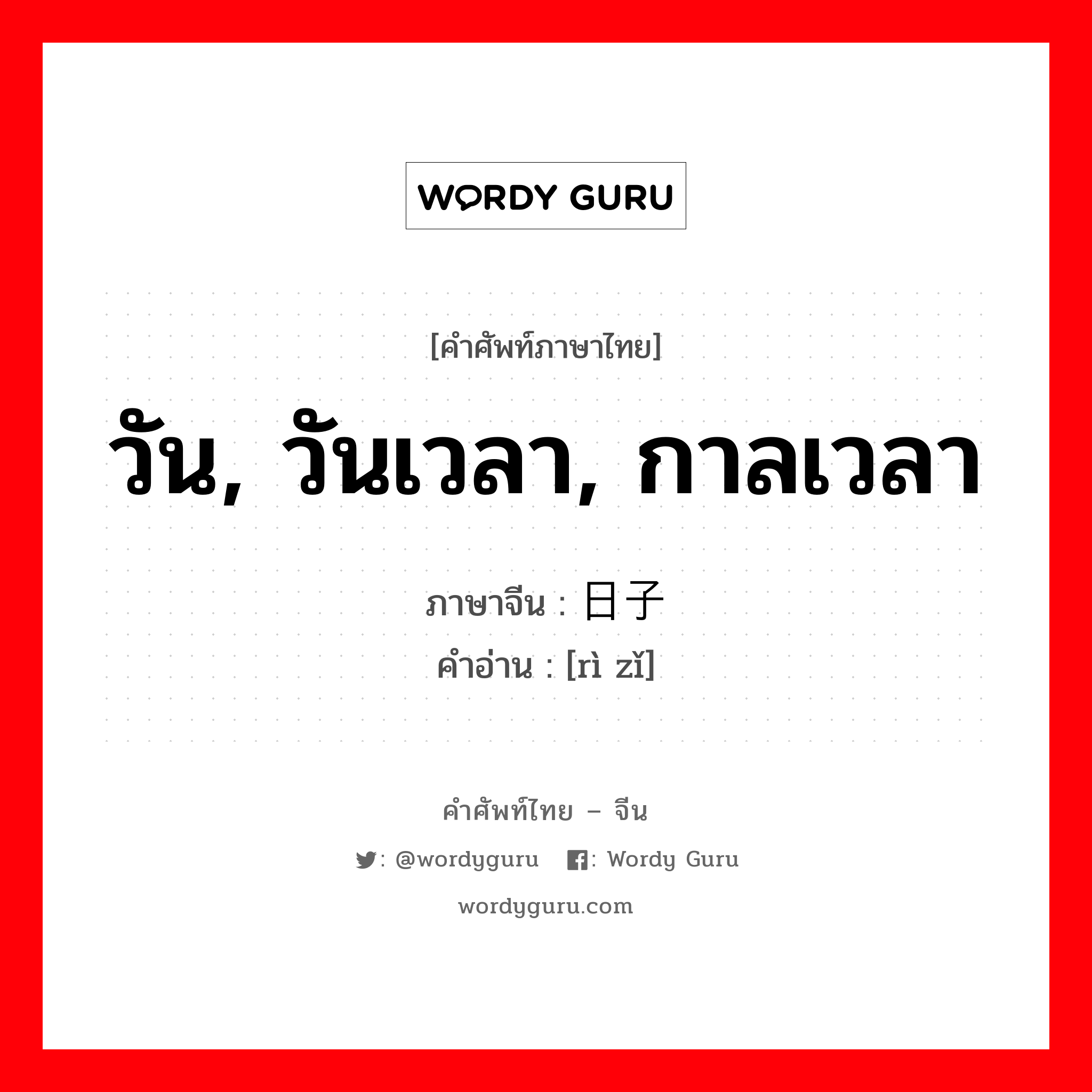 วัน, วันเวลา, กาลเวลา ภาษาจีนคืออะไร, คำศัพท์ภาษาไทย - จีน วัน, วันเวลา, กาลเวลา ภาษาจีน 日子 คำอ่าน [rì zǐ]