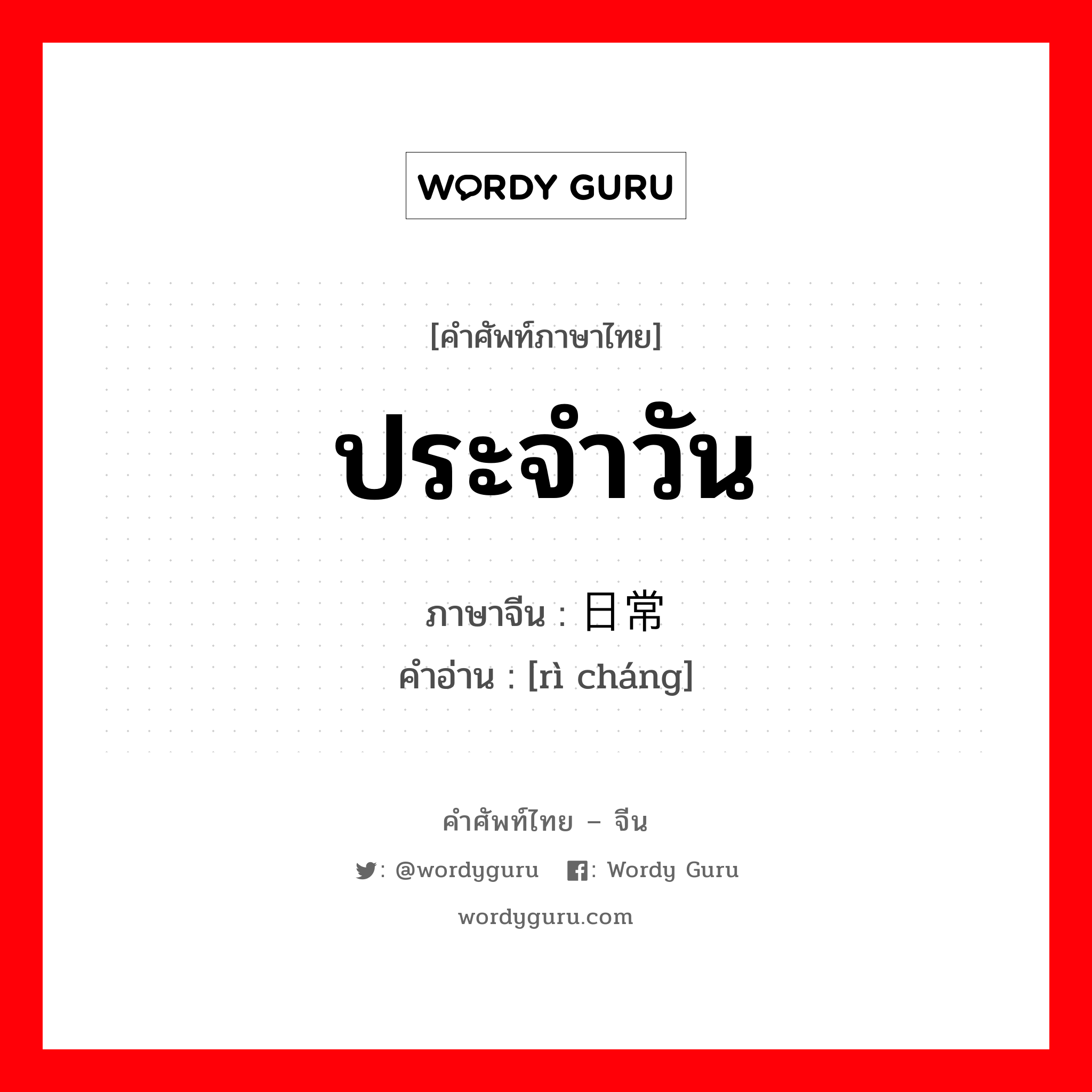 ประจำวัน ภาษาจีนคืออะไร, คำศัพท์ภาษาไทย - จีน ประจำวัน ภาษาจีน 日常 คำอ่าน [rì cháng]