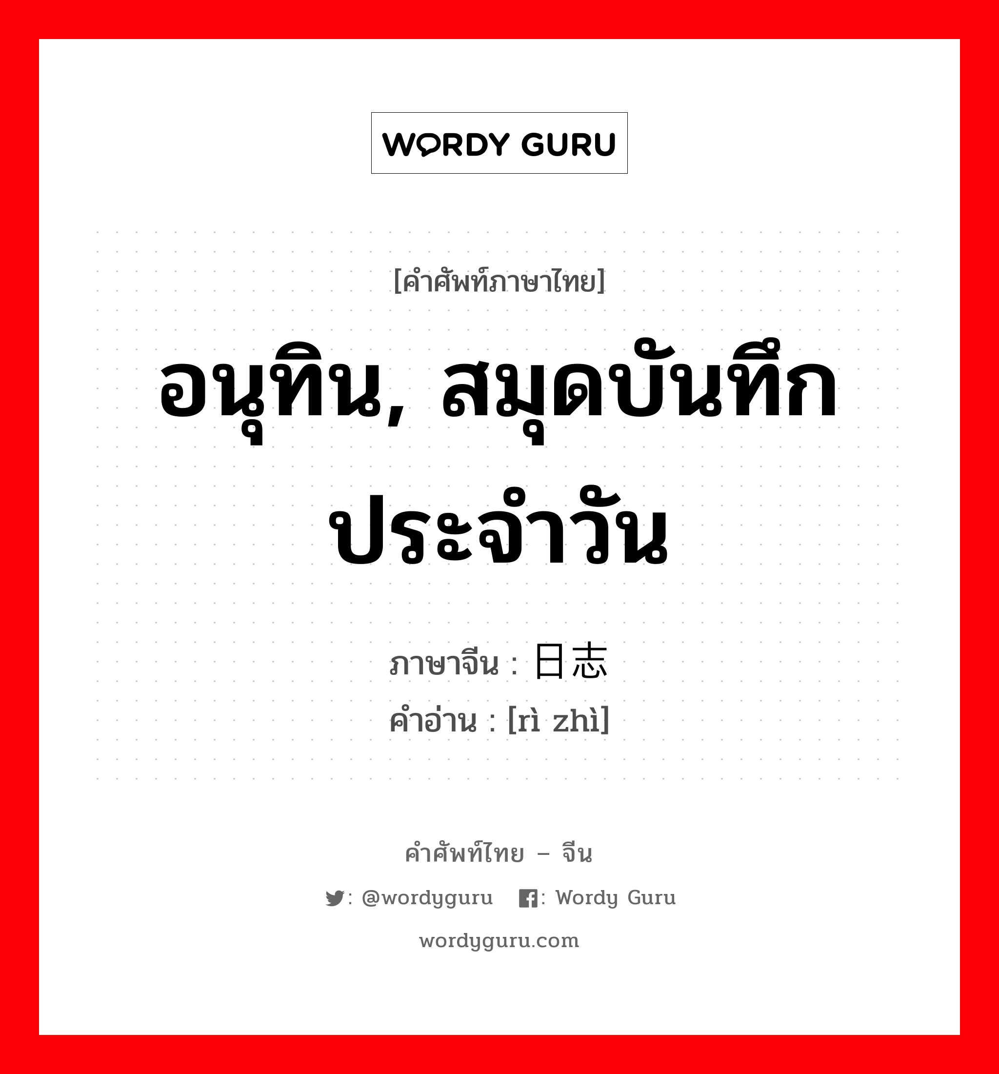 อนุทิน, สมุดบันทึกประจำวัน ภาษาจีนคืออะไร, คำศัพท์ภาษาไทย - จีน อนุทิน, สมุดบันทึกประจำวัน ภาษาจีน 日志 คำอ่าน [rì zhì]