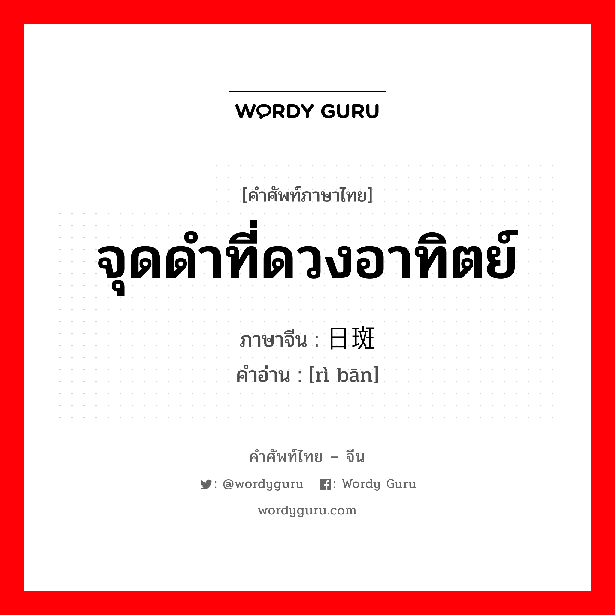 จุดดำที่ดวงอาทิตย์ ภาษาจีนคืออะไร, คำศัพท์ภาษาไทย - จีน จุดดำที่ดวงอาทิตย์ ภาษาจีน 日斑 คำอ่าน [rì bān]