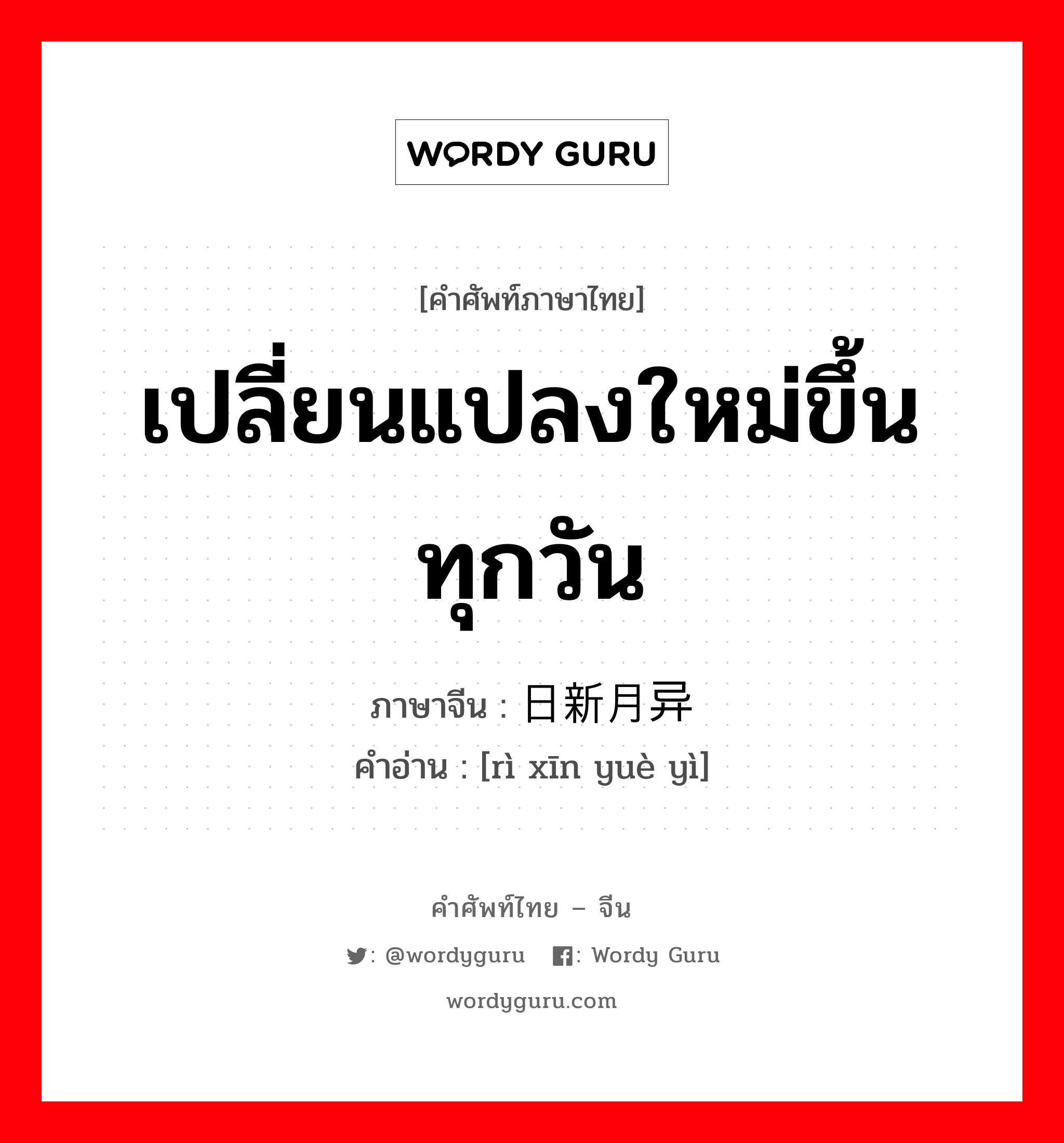 เปลี่ยนแปลงใหม่ขึ้นทุกวัน ภาษาจีนคืออะไร, คำศัพท์ภาษาไทย - จีน เปลี่ยนแปลงใหม่ขึ้นทุกวัน ภาษาจีน 日新月异 คำอ่าน [rì xīn yuè yì]