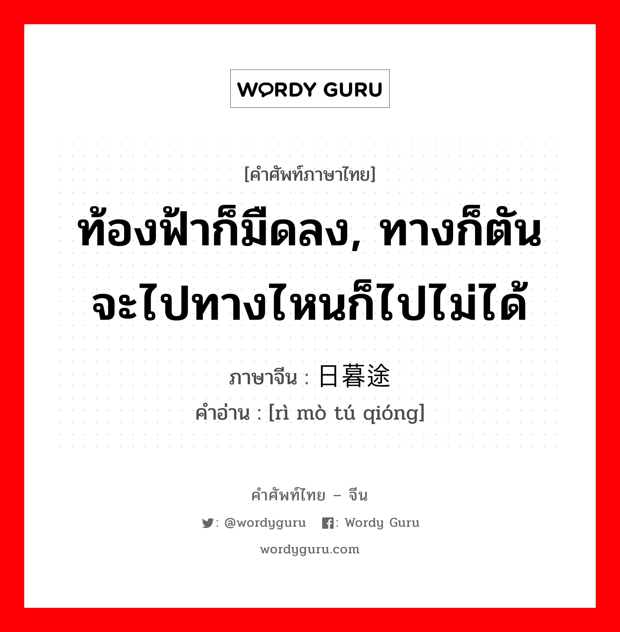 ท้องฟ้าก็มืดลง, ทางก็ตัน จะไปทางไหนก็ไปไม่ได้ ภาษาจีนคืออะไร, คำศัพท์ภาษาไทย - จีน ท้องฟ้าก็มืดลง, ทางก็ตัน จะไปทางไหนก็ไปไม่ได้ ภาษาจีน 日暮途穷 คำอ่าน [rì mò tú qióng]