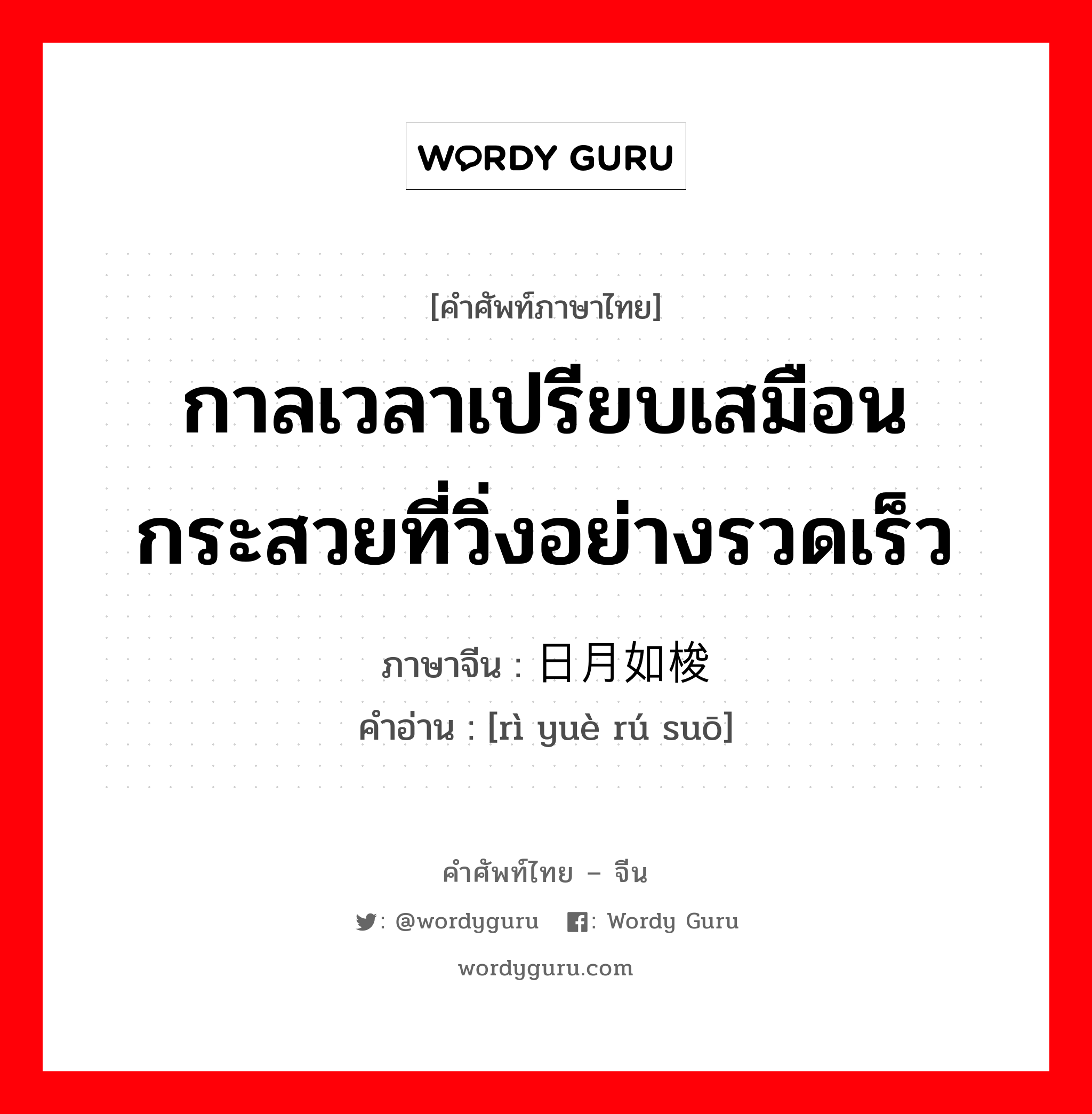 กาลเวลาเปรียบเสมือนกระสวยที่วิ่งอย่างรวดเร็ว ภาษาจีนคืออะไร, คำศัพท์ภาษาไทย - จีน กาลเวลาเปรียบเสมือนกระสวยที่วิ่งอย่างรวดเร็ว ภาษาจีน 日月如梭 คำอ่าน [rì yuè rú suō]