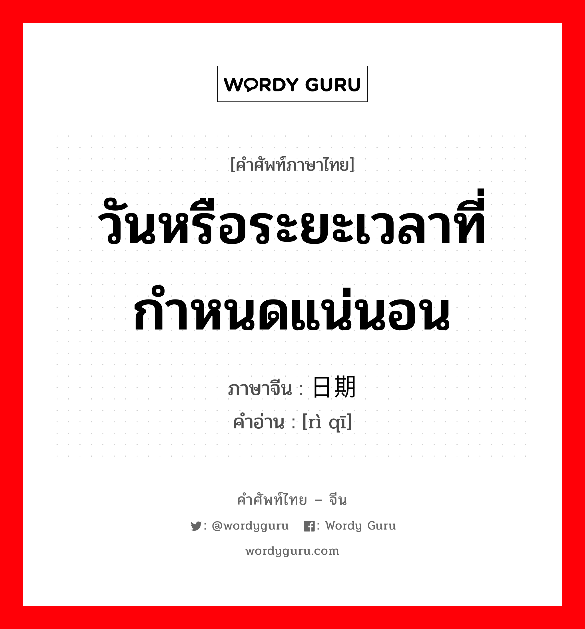 วันหรือระยะเวลาที่กำหนดแน่นอน ภาษาจีนคืออะไร, คำศัพท์ภาษาไทย - จีน วันหรือระยะเวลาที่กำหนดแน่นอน ภาษาจีน 日期 คำอ่าน [rì qī]