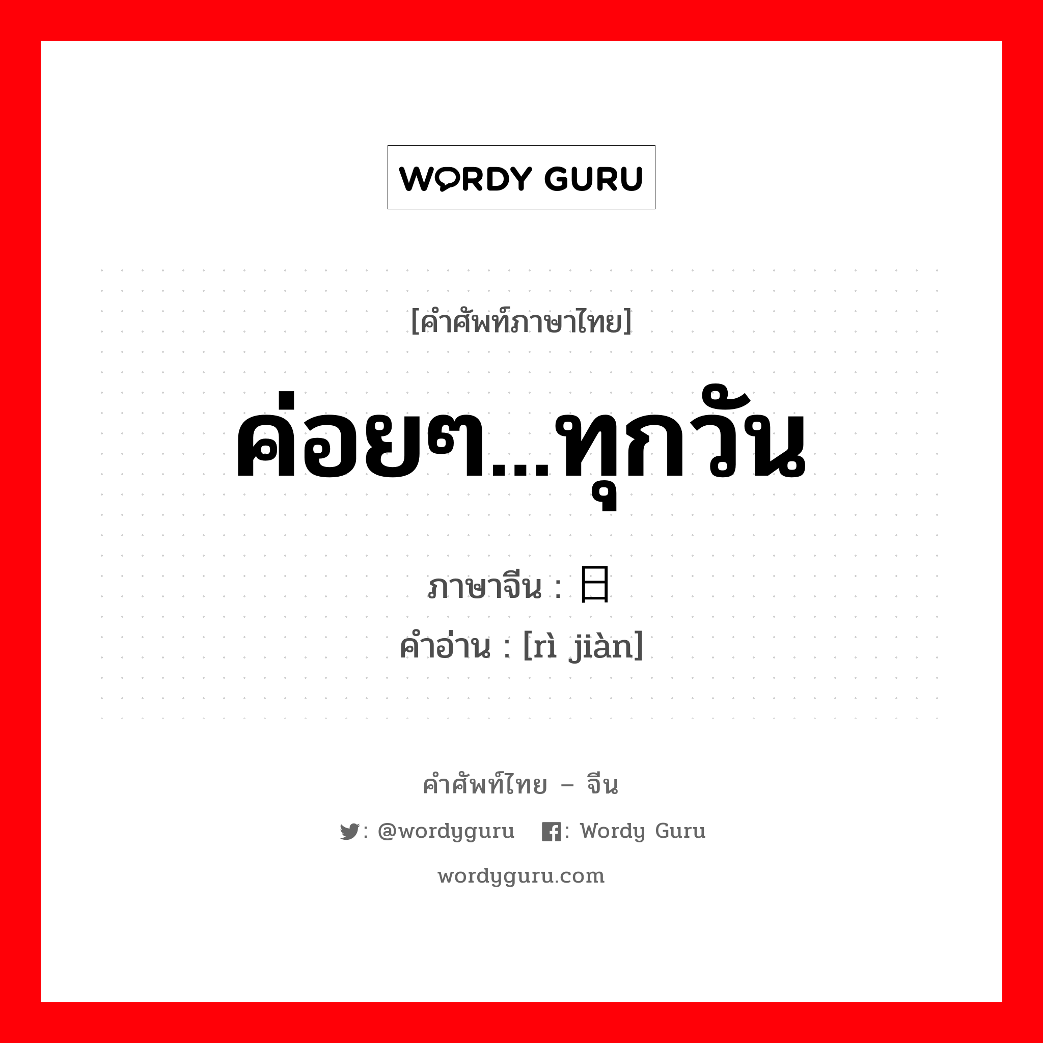 ค่อยๆ...ทุกวัน ภาษาจีนคืออะไร, คำศัพท์ภาษาไทย - จีน ค่อยๆ...ทุกวัน ภาษาจีน 日渐 คำอ่าน [rì jiàn]