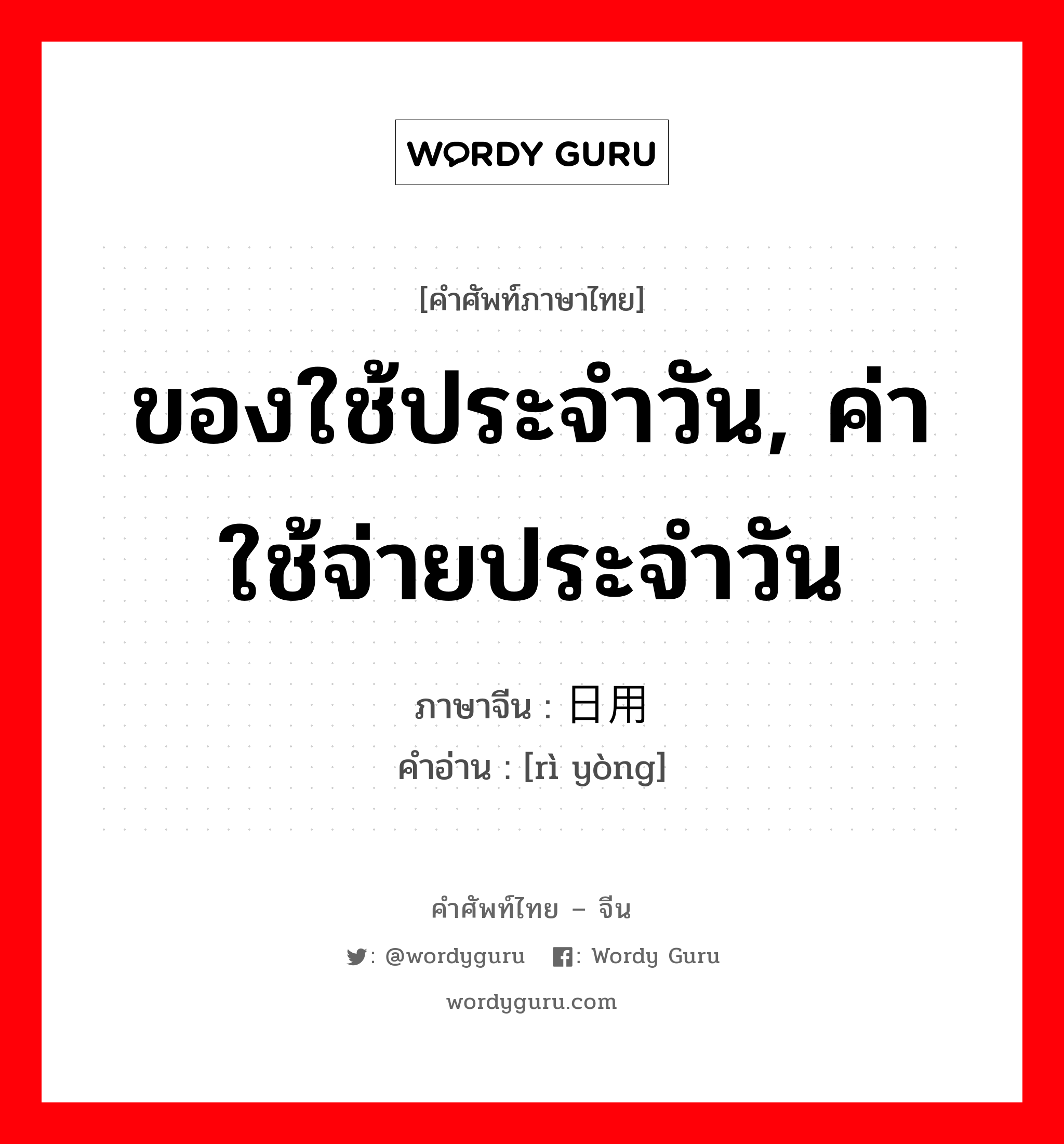 ของใช้ประจำวัน, ค่าใช้จ่ายประจำวัน ภาษาจีนคืออะไร, คำศัพท์ภาษาไทย - จีน ของใช้ประจำวัน, ค่าใช้จ่ายประจำวัน ภาษาจีน 日用 คำอ่าน [rì yòng]