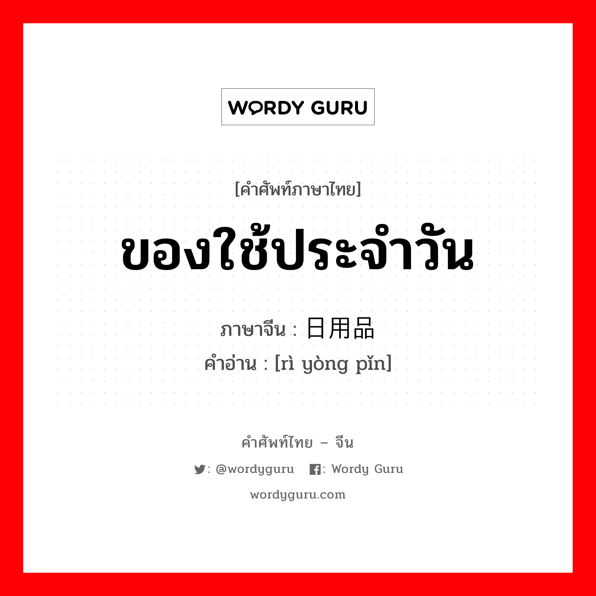 ของใช้ประจำวัน ภาษาจีนคืออะไร, คำศัพท์ภาษาไทย - จีน ของใช้ประจำวัน ภาษาจีน 日用品 คำอ่าน [rì yòng pǐn]