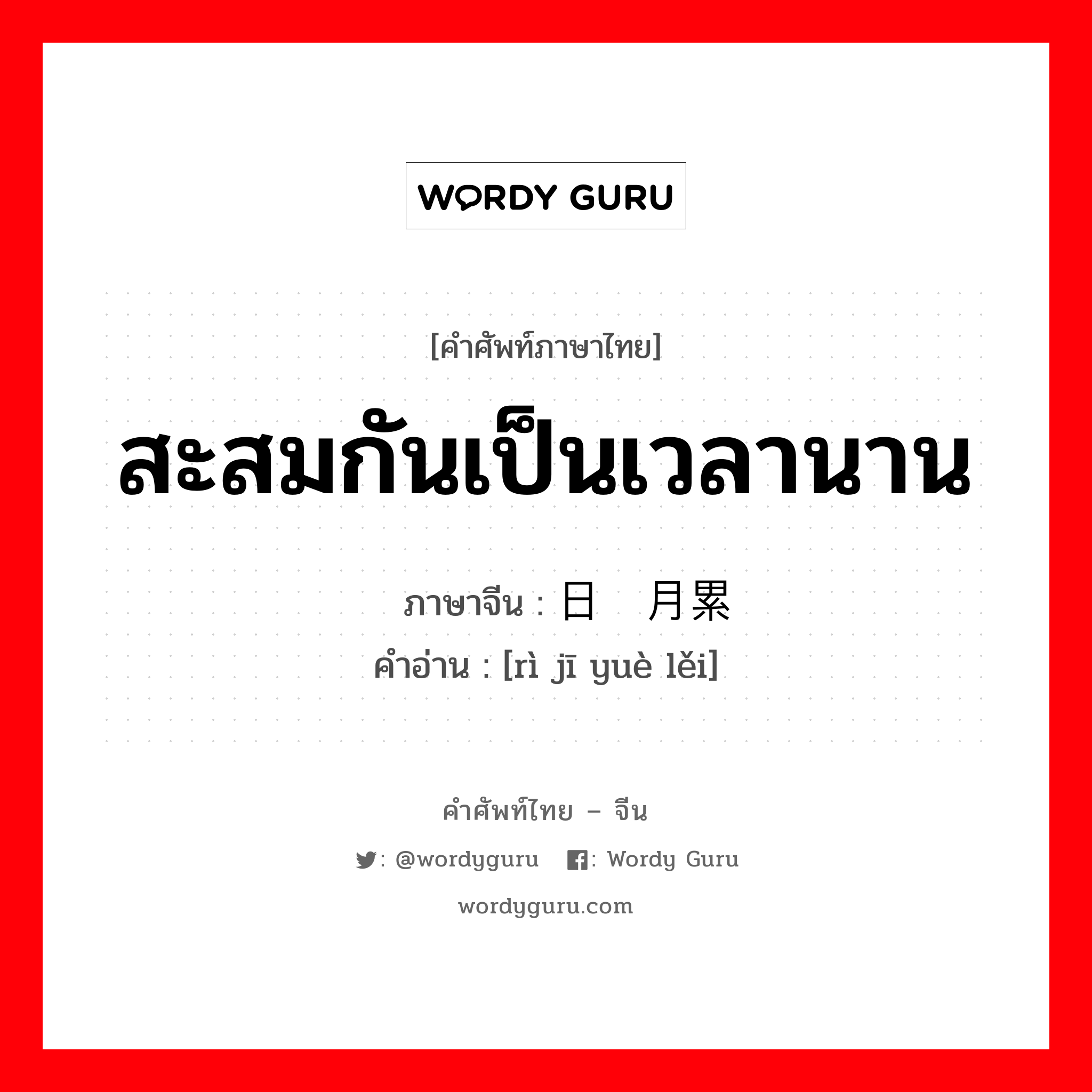 สะสมกันเป็นเวลานาน ภาษาจีนคืออะไร, คำศัพท์ภาษาไทย - จีน สะสมกันเป็นเวลานาน ภาษาจีน 日积月累 คำอ่าน [rì jī yuè lěi]