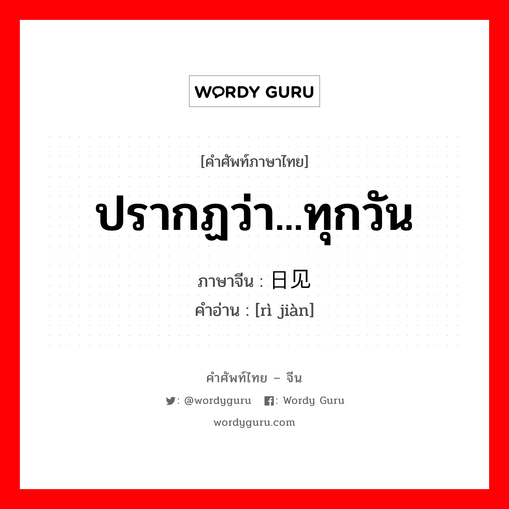 ปรากฏว่า...ทุกวัน ภาษาจีนคืออะไร, คำศัพท์ภาษาไทย - จีน ปรากฏว่า...ทุกวัน ภาษาจีน 日见 คำอ่าน [rì jiàn]