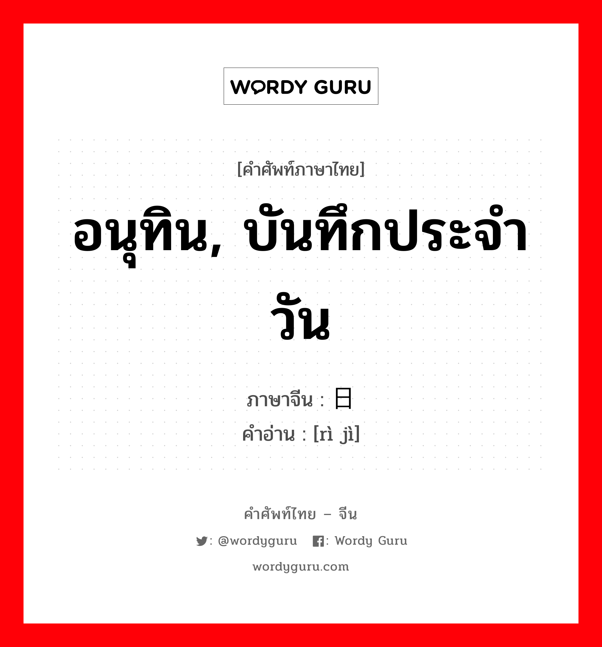 อนุทิน, บันทึกประจำวัน ภาษาจีนคืออะไร, คำศัพท์ภาษาไทย - จีน อนุทิน, บันทึกประจำวัน ภาษาจีน 日记 คำอ่าน [rì jì]