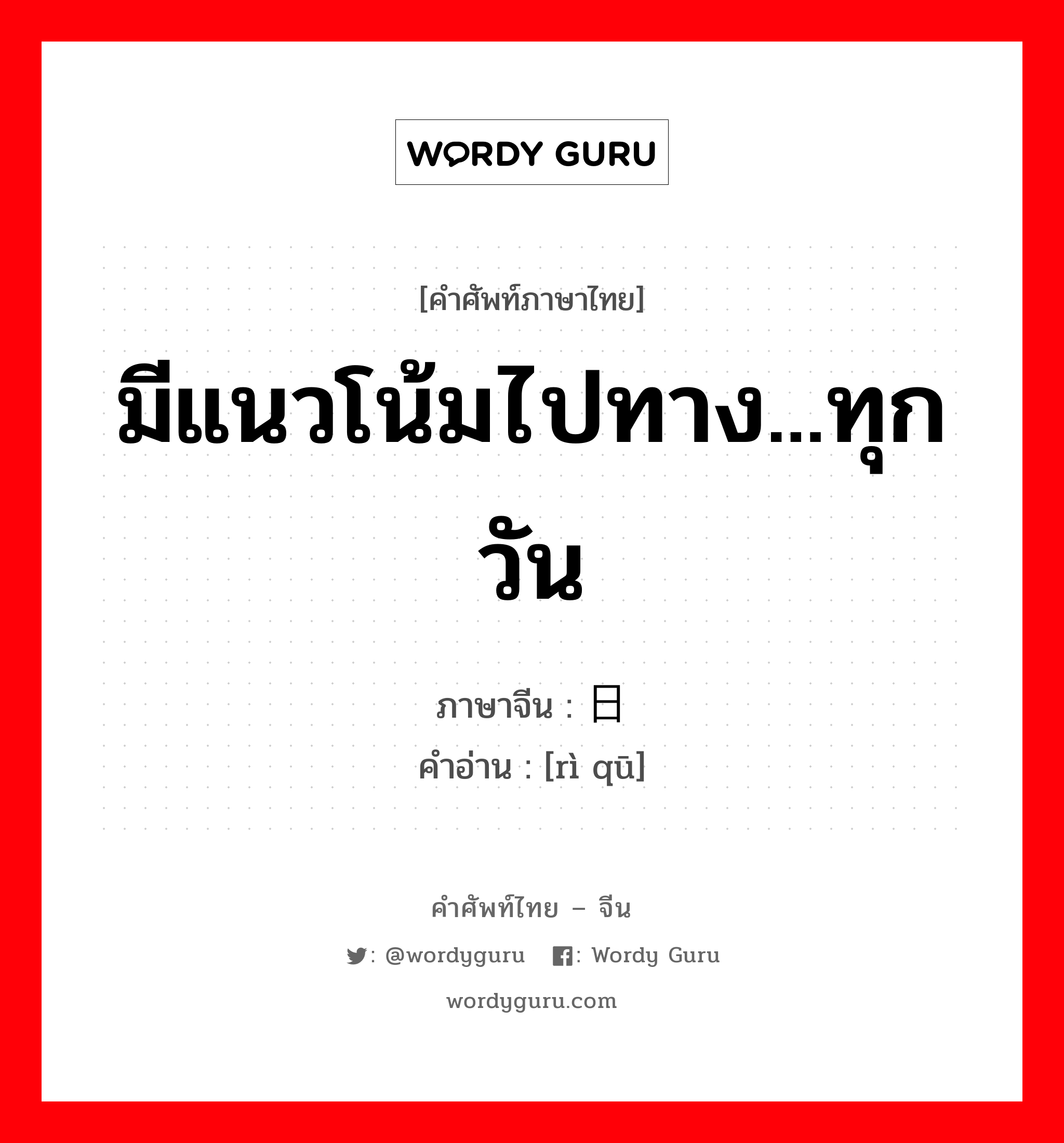 มีแนวโน้มไปทาง...ทุกวัน ภาษาจีนคืออะไร, คำศัพท์ภาษาไทย - จีน มีแนวโน้มไปทาง...ทุกวัน ภาษาจีน 日趋 คำอ่าน [rì qū]