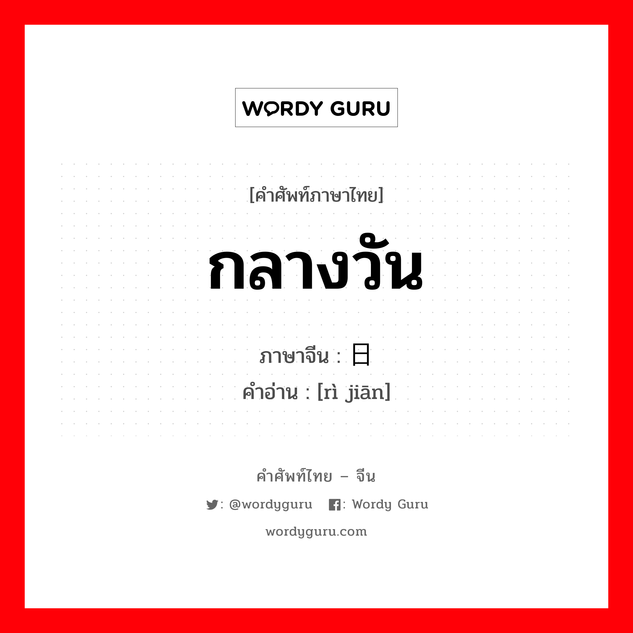 กลางวัน ภาษาจีนคืออะไร, คำศัพท์ภาษาไทย - จีน กลางวัน ภาษาจีน 日间 คำอ่าน [rì jiān]