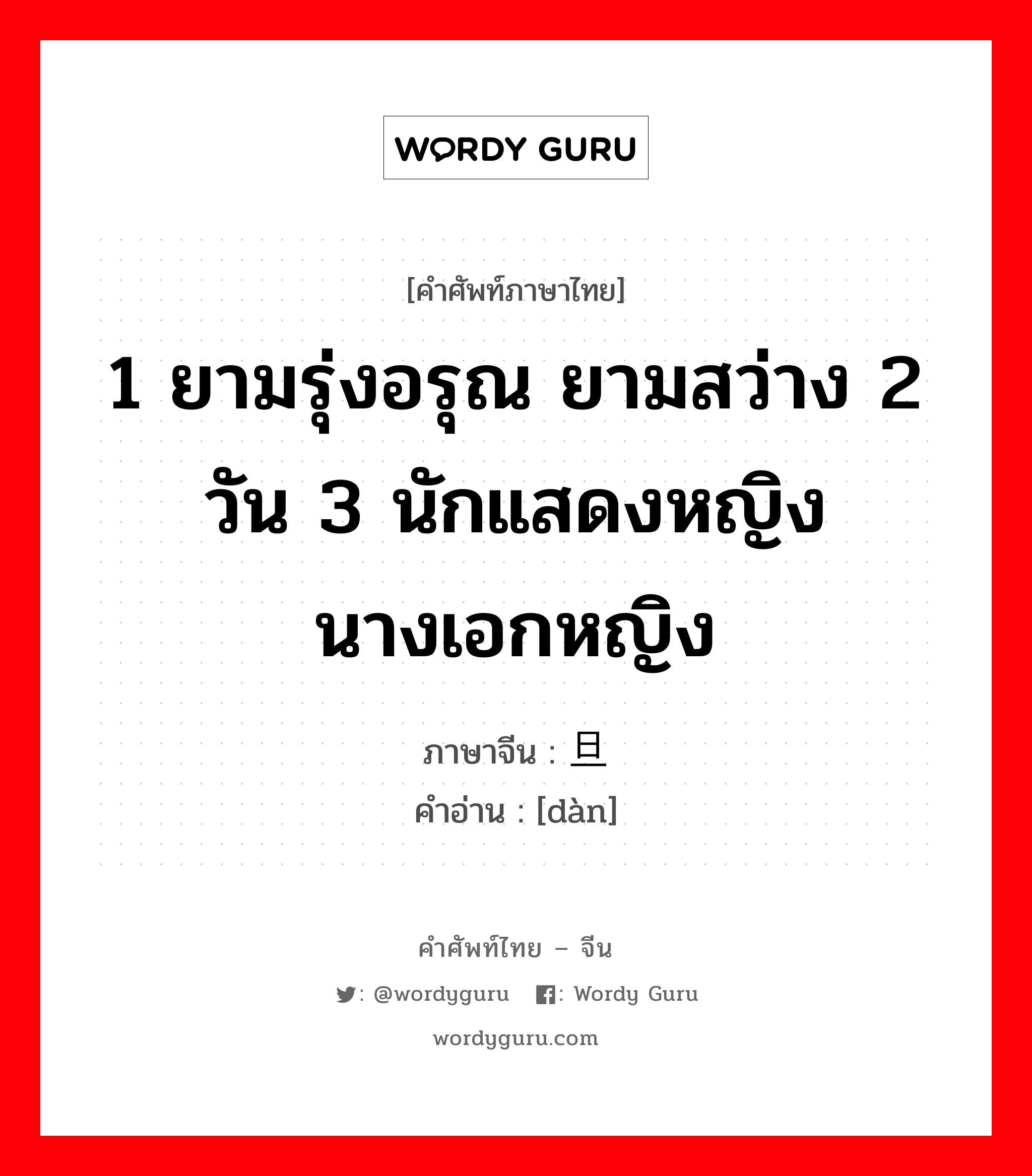 1 ยามรุ่งอรุณ ยามสว่าง 2 วัน 3 นักแสดงหญิง นางเอกหญิง ภาษาจีนคืออะไร, คำศัพท์ภาษาไทย - จีน 1 ยามรุ่งอรุณ ยามสว่าง 2 วัน 3 นักแสดงหญิง นางเอกหญิง ภาษาจีน 旦 คำอ่าน [dàn]