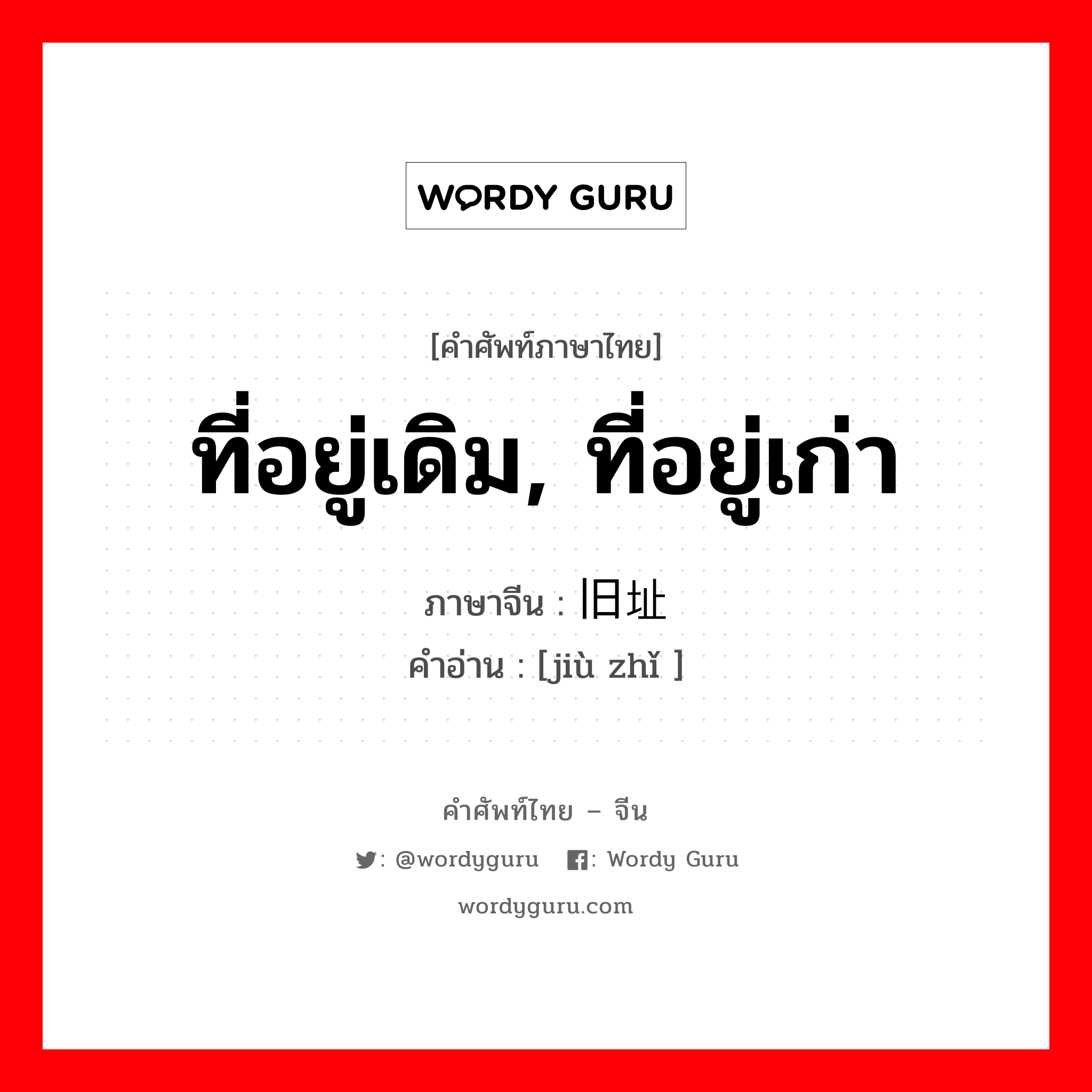 ที่อยู่เดิม, ที่อยู่เก่า ภาษาจีนคืออะไร, คำศัพท์ภาษาไทย - จีน ที่อยู่เดิม, ที่อยู่เก่า ภาษาจีน 旧址 คำอ่าน [jiù zhǐ ]