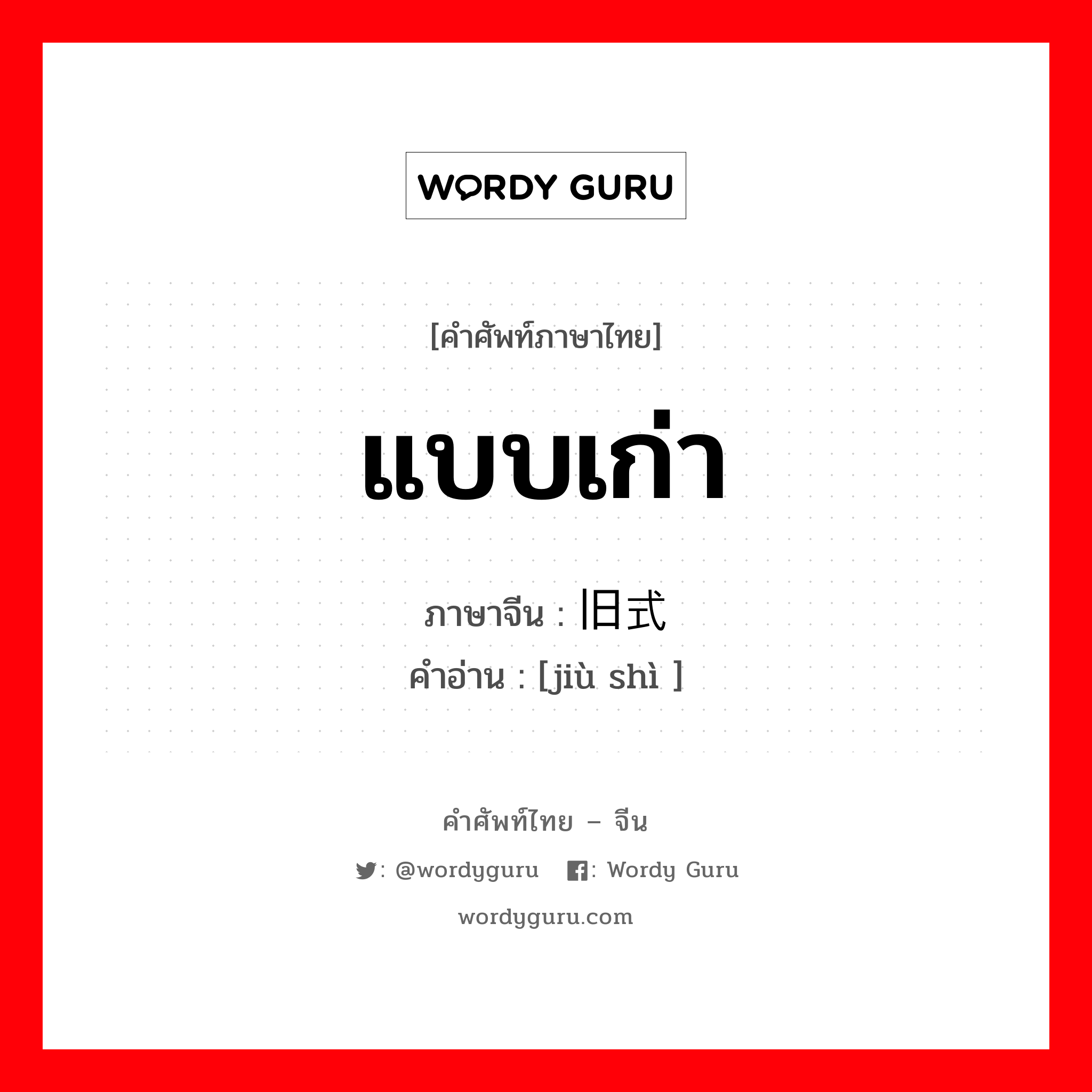 แบบเก่า ภาษาจีนคืออะไร, คำศัพท์ภาษาไทย - จีน แบบเก่า ภาษาจีน 旧式 คำอ่าน [jiù shì ]