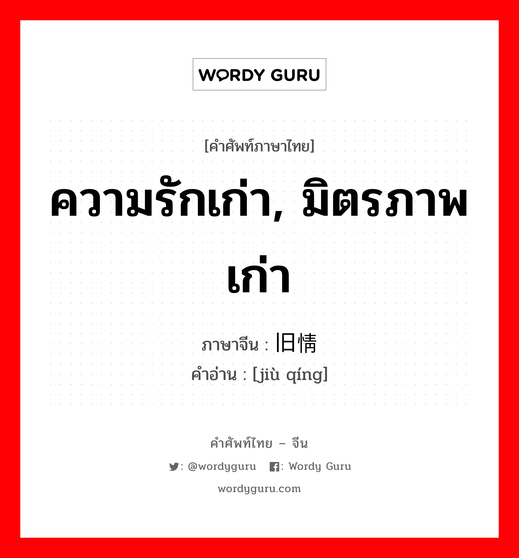 ความรักเก่า, มิตรภาพเก่า ภาษาจีนคืออะไร, คำศัพท์ภาษาไทย - จีน ความรักเก่า, มิตรภาพเก่า ภาษาจีน 旧情 คำอ่าน [jiù qíng]