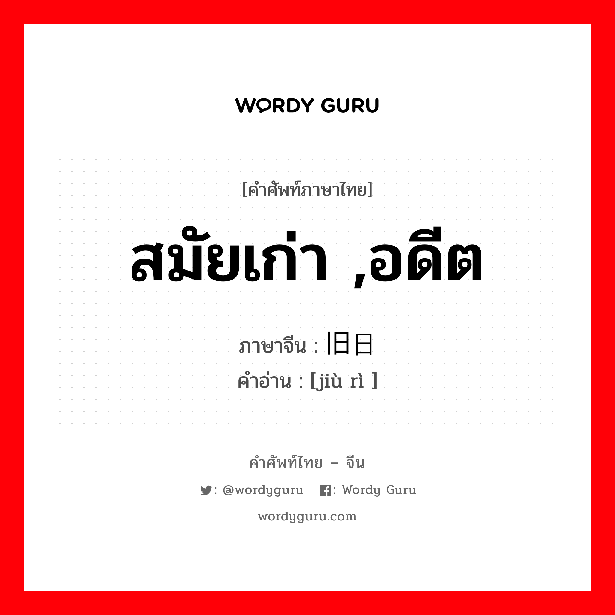 สมัยเก่า ,อดีต ภาษาจีนคืออะไร, คำศัพท์ภาษาไทย - จีน สมัยเก่า ,อดีต ภาษาจีน 旧日 คำอ่าน [jiù rì ]