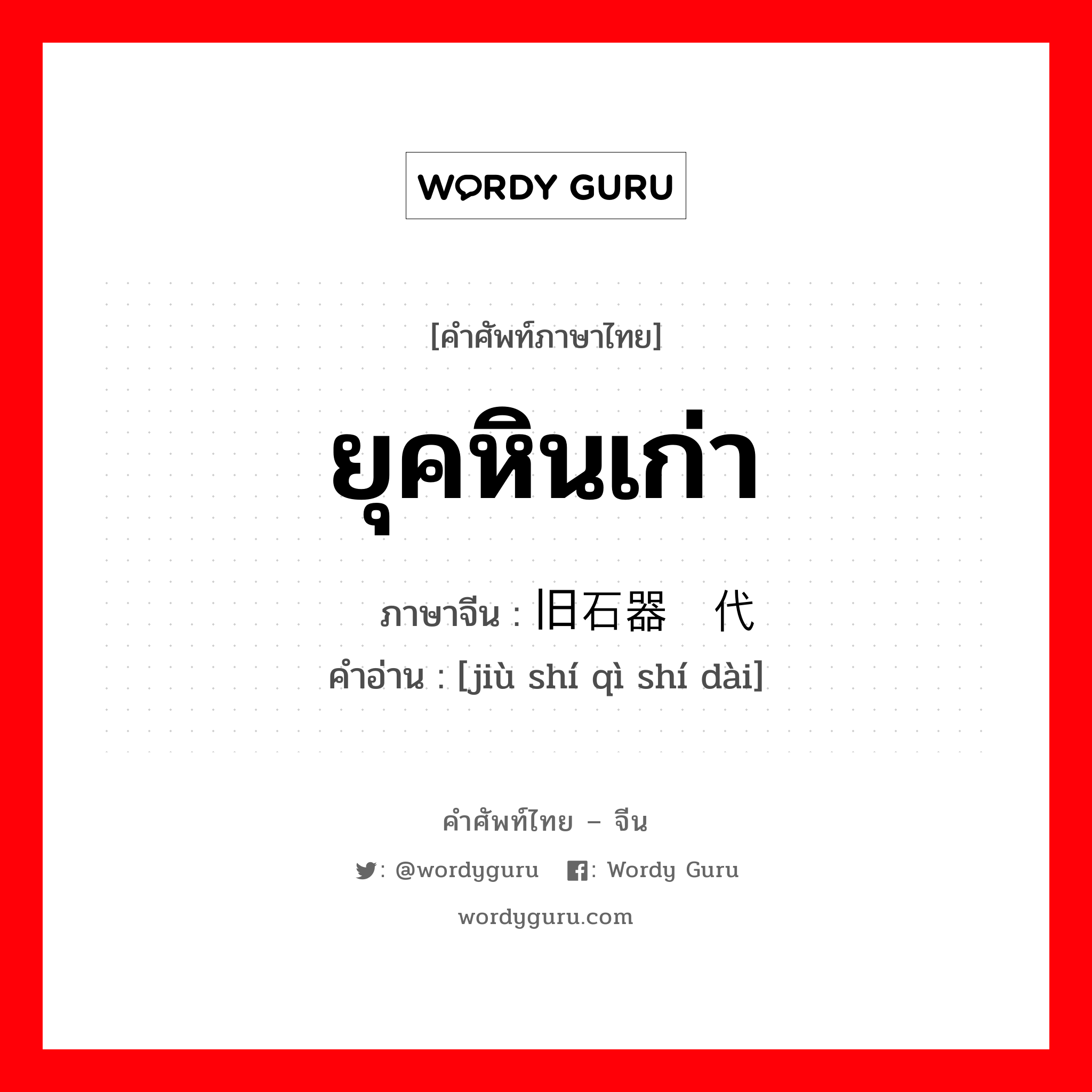 ยุคหินเก่า ภาษาจีนคืออะไร, คำศัพท์ภาษาไทย - จีน ยุคหินเก่า ภาษาจีน 旧石器时代 คำอ่าน [jiù shí qì shí dài]