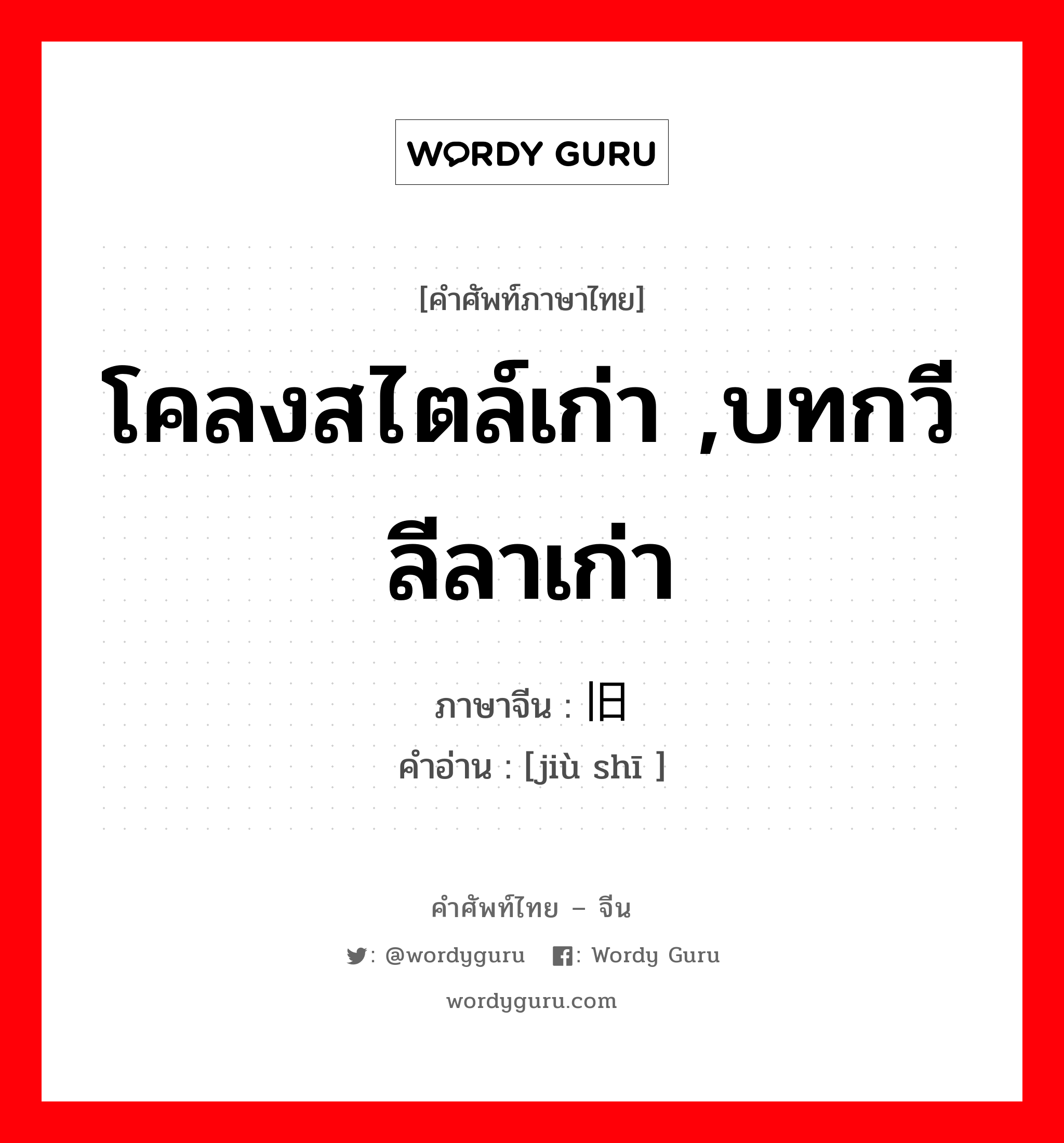 โคลงสไตล์เก่า ,บทกวีลีลาเก่า ภาษาจีนคืออะไร, คำศัพท์ภาษาไทย - จีน โคลงสไตล์เก่า ,บทกวีลีลาเก่า ภาษาจีน 旧诗 คำอ่าน [jiù shī ]