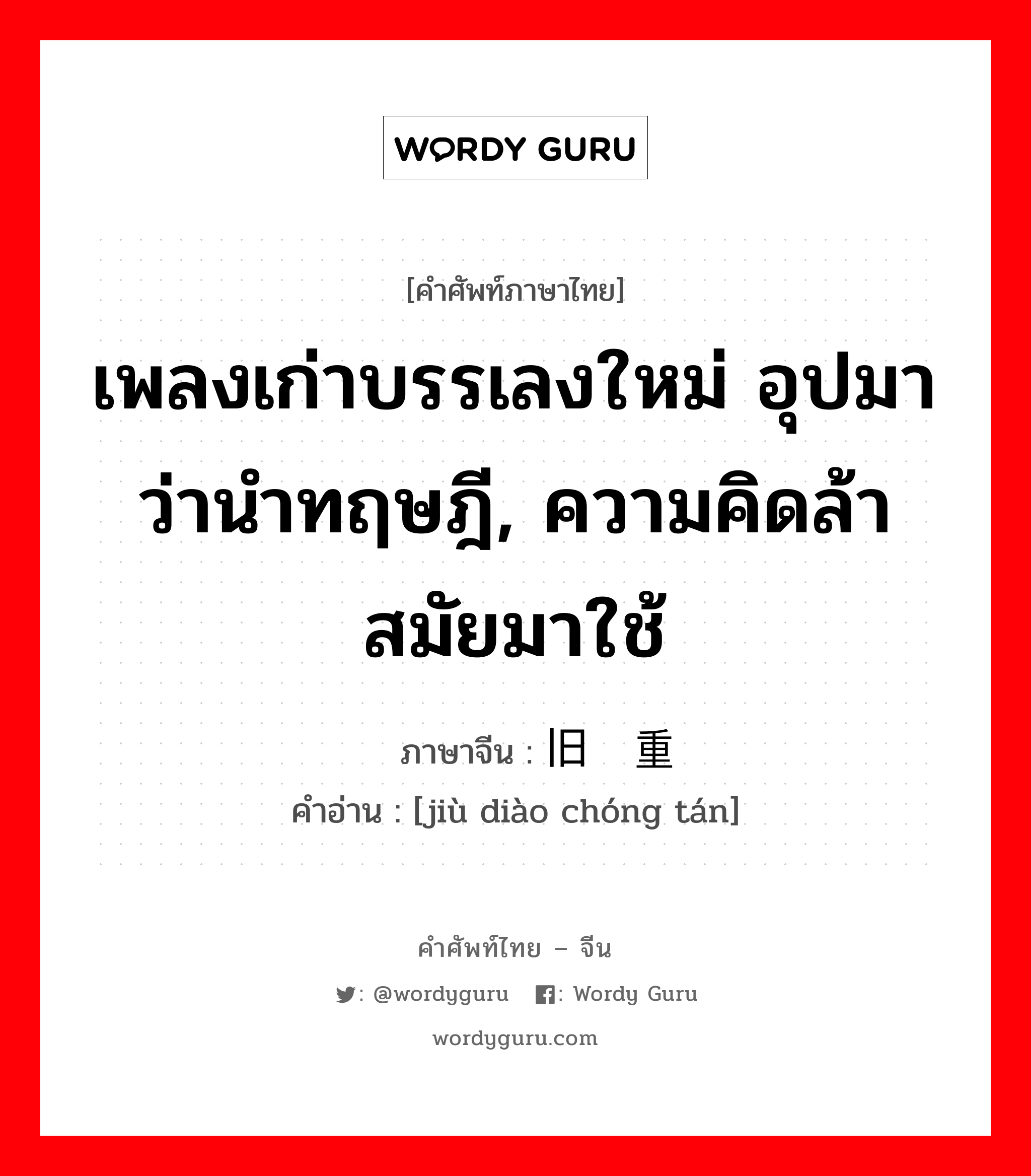 เพลงเก่าบรรเลงใหม่ อุปมาว่านำทฤษฎี, ความคิดล้าสมัยมาใช้ ภาษาจีนคืออะไร, คำศัพท์ภาษาไทย - จีน เพลงเก่าบรรเลงใหม่ อุปมาว่านำทฤษฎี, ความคิดล้าสมัยมาใช้ ภาษาจีน 旧调重弹 คำอ่าน [jiù diào chóng tán]