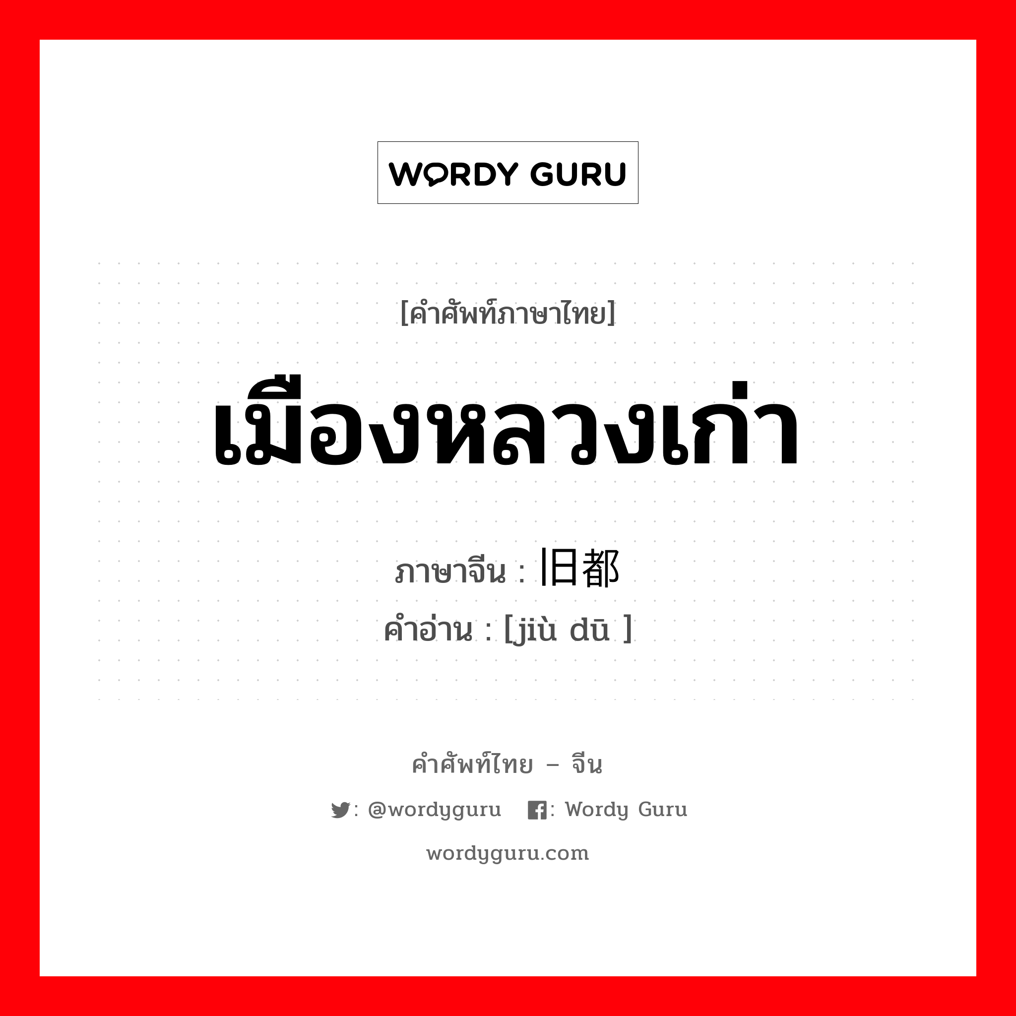 เมืองหลวงเก่า ภาษาจีนคืออะไร, คำศัพท์ภาษาไทย - จีน เมืองหลวงเก่า ภาษาจีน 旧都 คำอ่าน [jiù dū ]