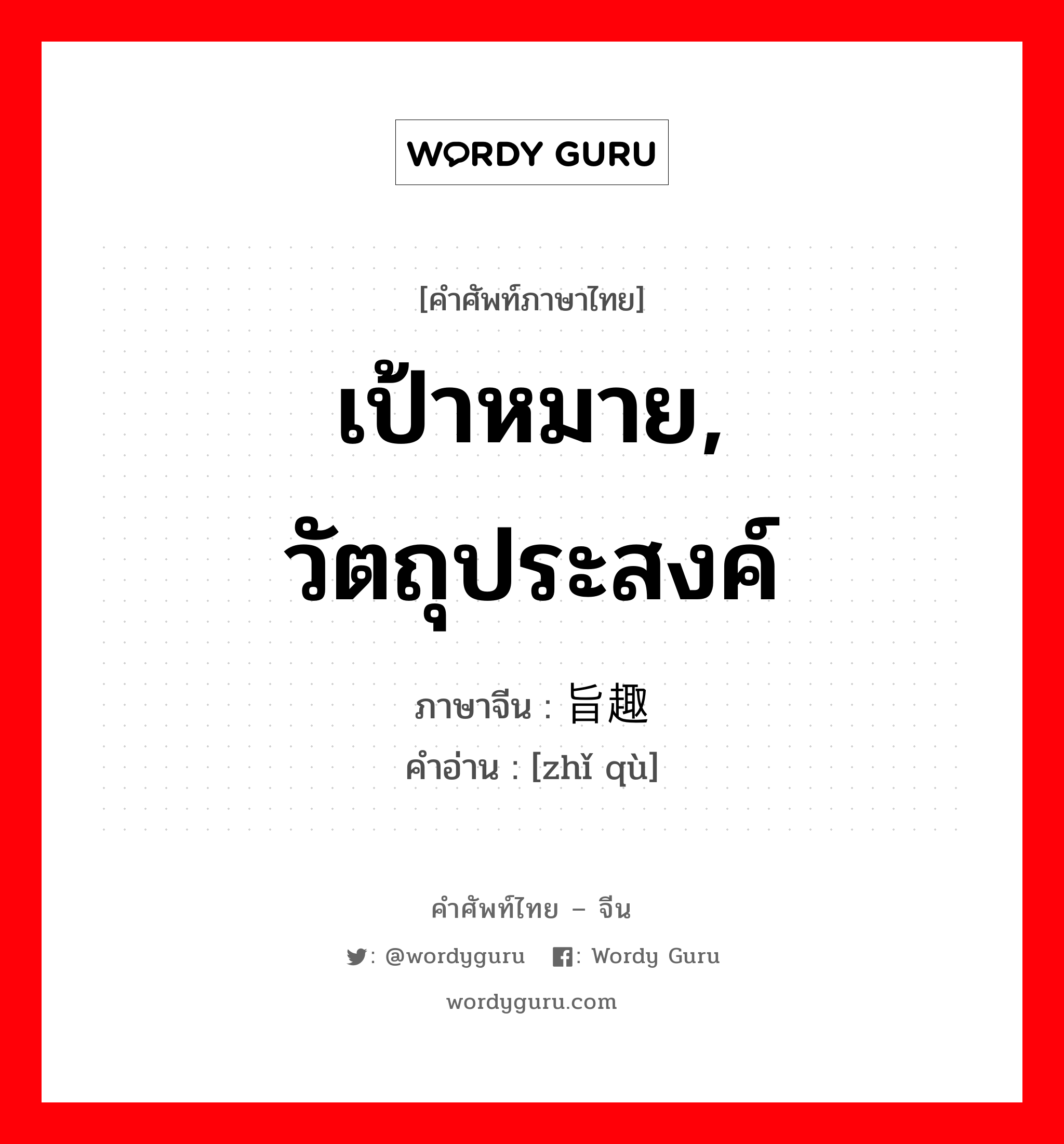 เป้าหมาย, วัตถุประสงค์ ภาษาจีนคืออะไร, คำศัพท์ภาษาไทย - จีน เป้าหมาย, วัตถุประสงค์ ภาษาจีน 旨趣 คำอ่าน [zhǐ qù]