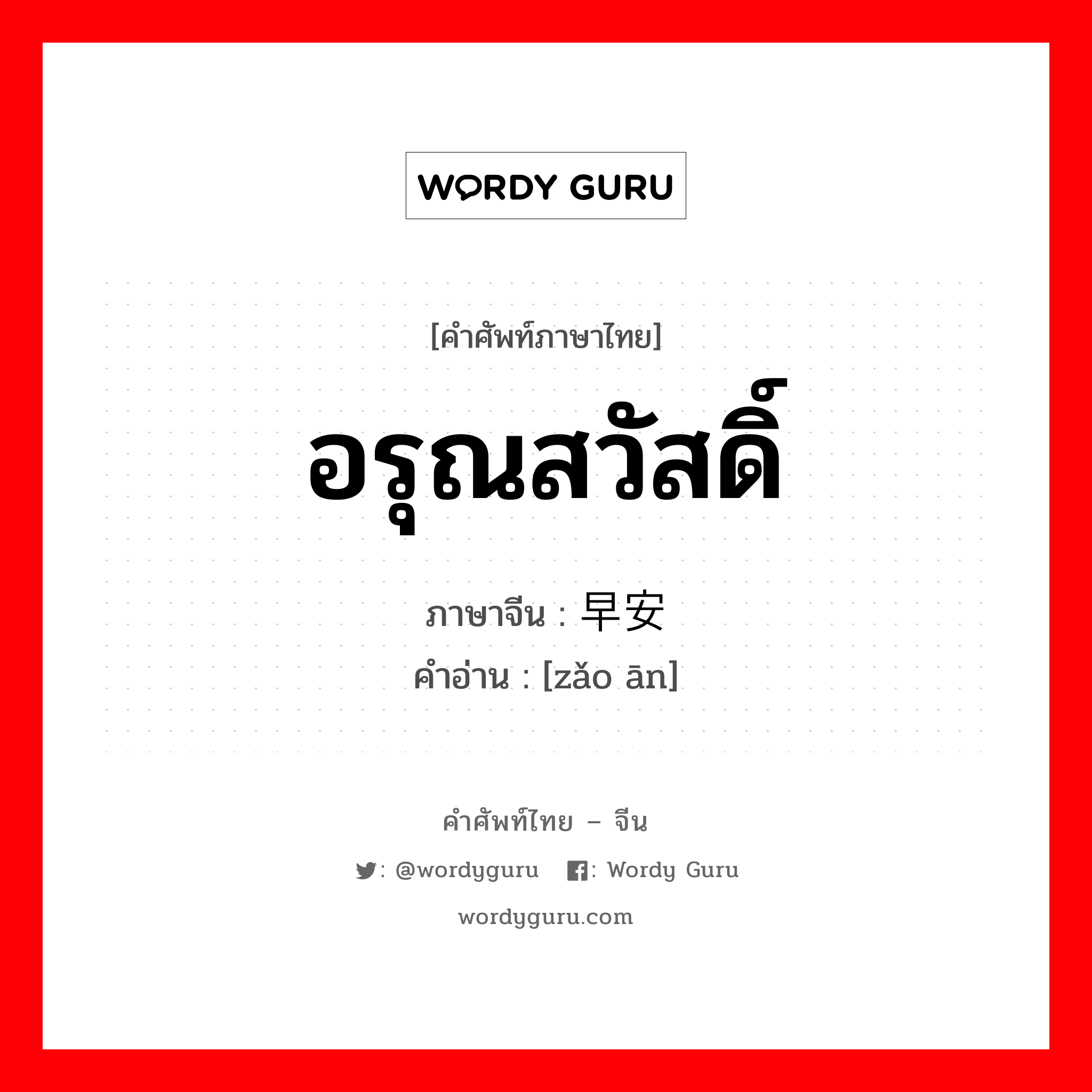 อรุณสวัสดิ์ ภาษาจีนคืออะไร, คำศัพท์ภาษาไทย - จีน อรุณสวัสดิ์ ภาษาจีน 早安 คำอ่าน [zǎo ān]