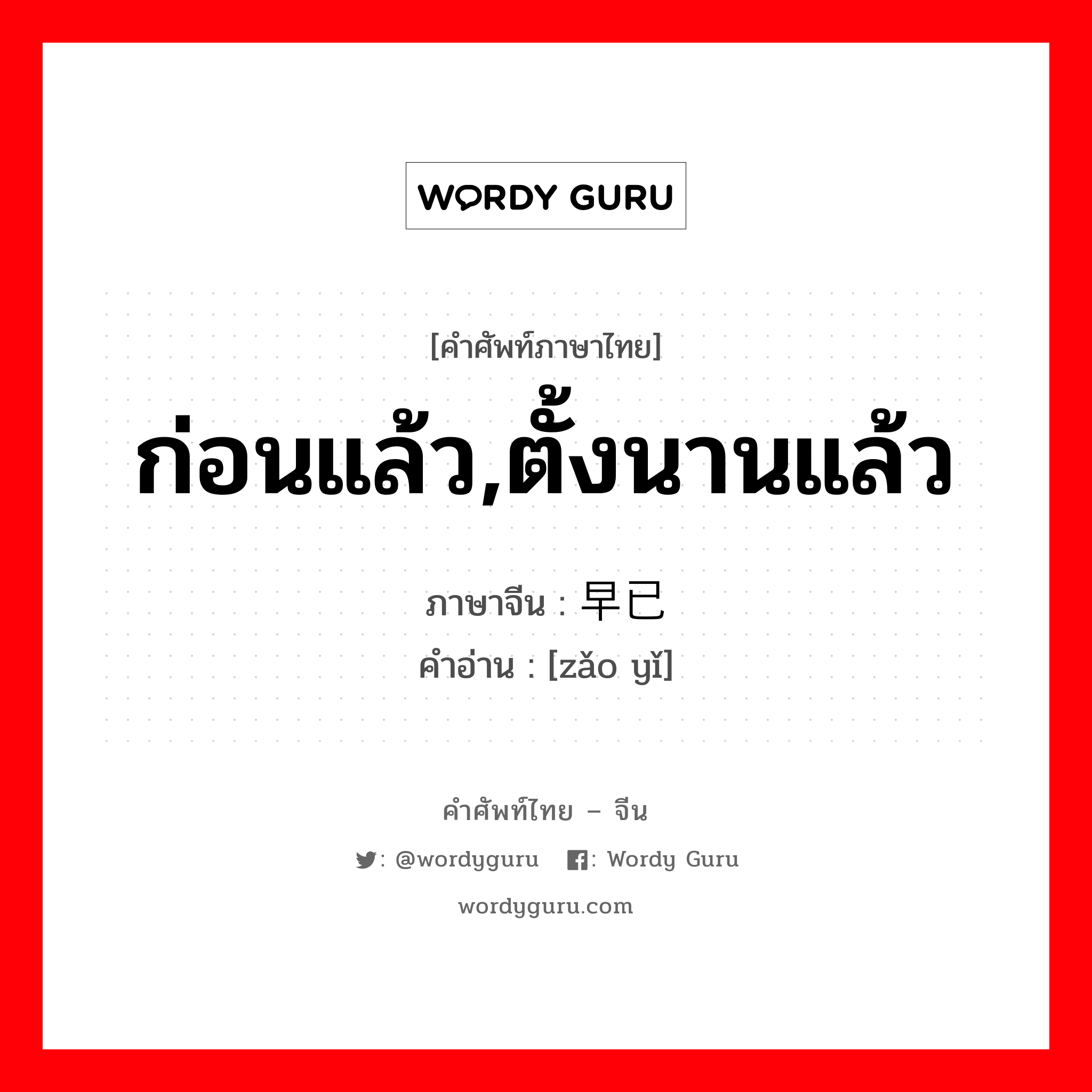 ก่อนแล้ว,ตั้งนานแล้ว ภาษาจีนคืออะไร, คำศัพท์ภาษาไทย - จีน ก่อนแล้ว,ตั้งนานแล้ว ภาษาจีน 早已 คำอ่าน [zǎo yǐ]