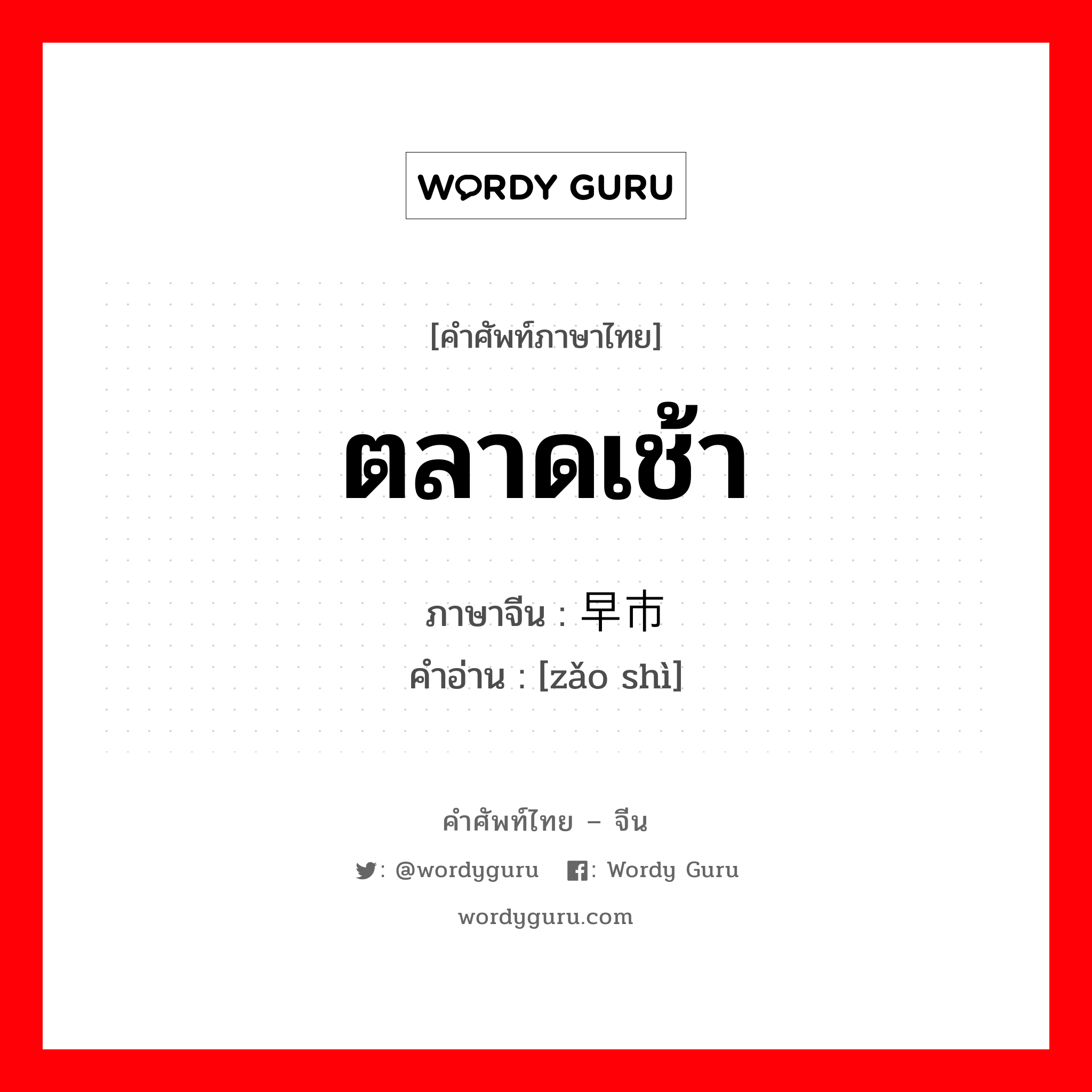 ตลาดเช้า ภาษาจีนคืออะไร, คำศัพท์ภาษาไทย - จีน ตลาดเช้า ภาษาจีน 早市 คำอ่าน [zǎo shì]