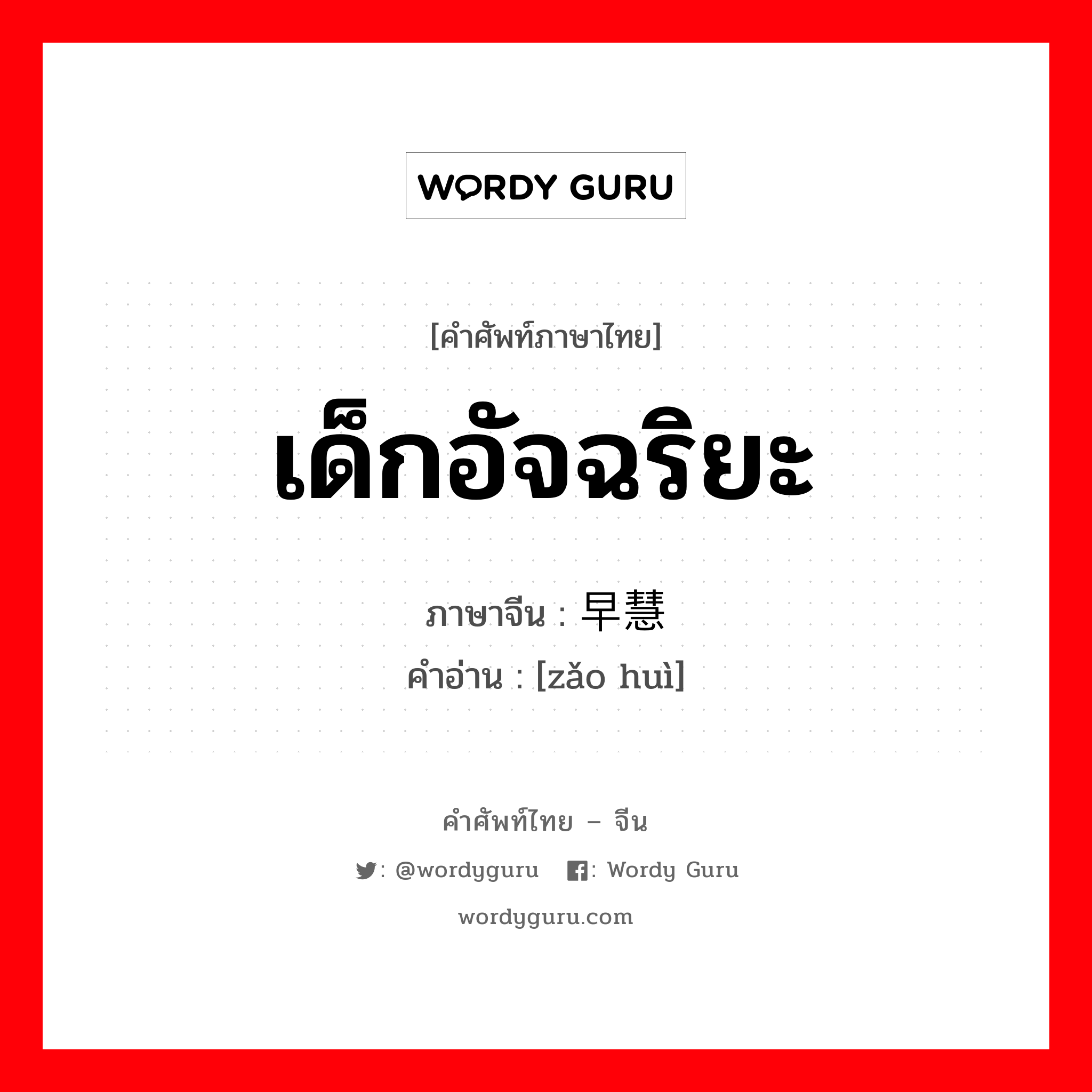 เด็กอัจฉริยะ ภาษาจีนคืออะไร, คำศัพท์ภาษาไทย - จีน เด็กอัจฉริยะ ภาษาจีน 早慧 คำอ่าน [zǎo huì]