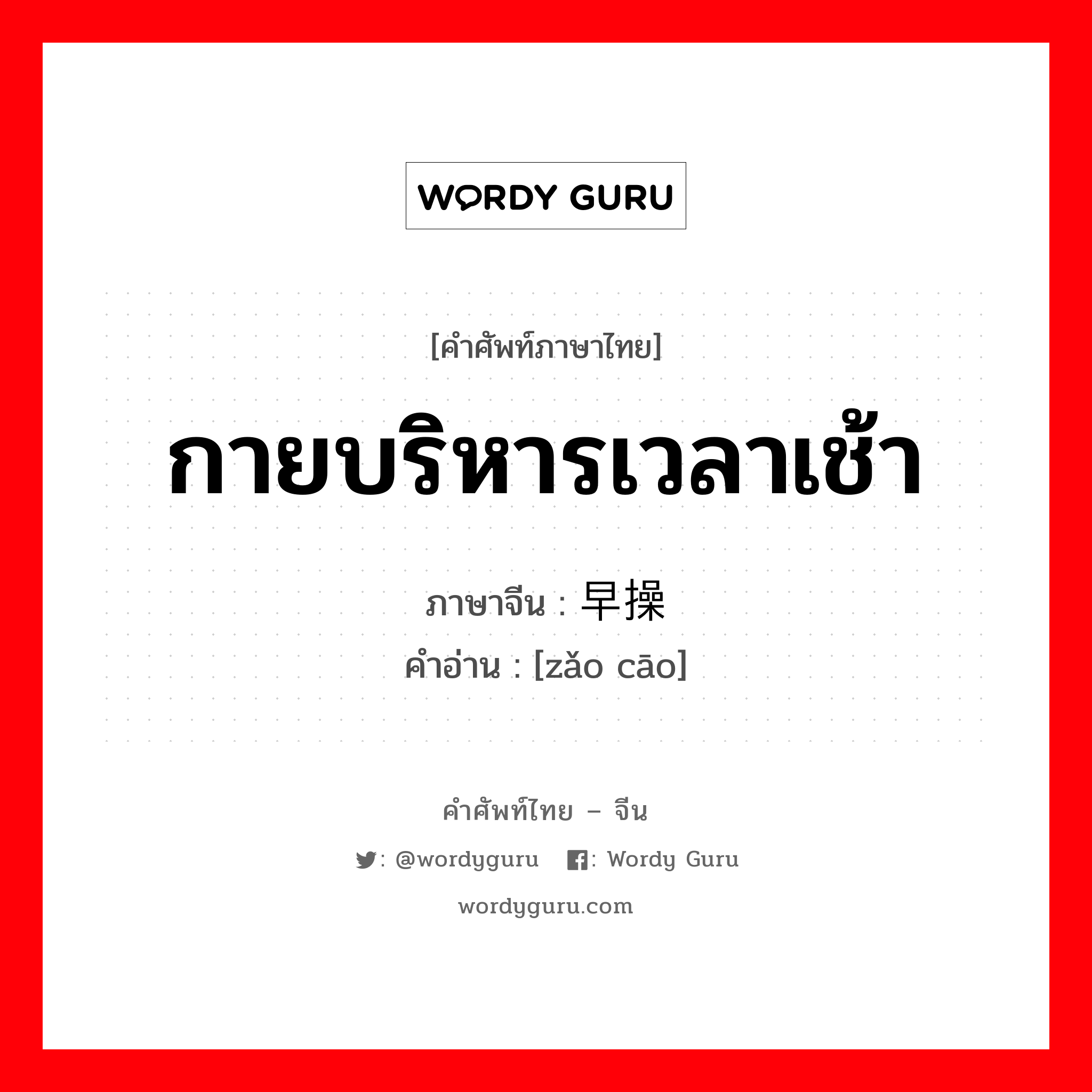 กายบริหารเวลาเช้า ภาษาจีนคืออะไร, คำศัพท์ภาษาไทย - จีน กายบริหารเวลาเช้า ภาษาจีน 早操 คำอ่าน [zǎo cāo]