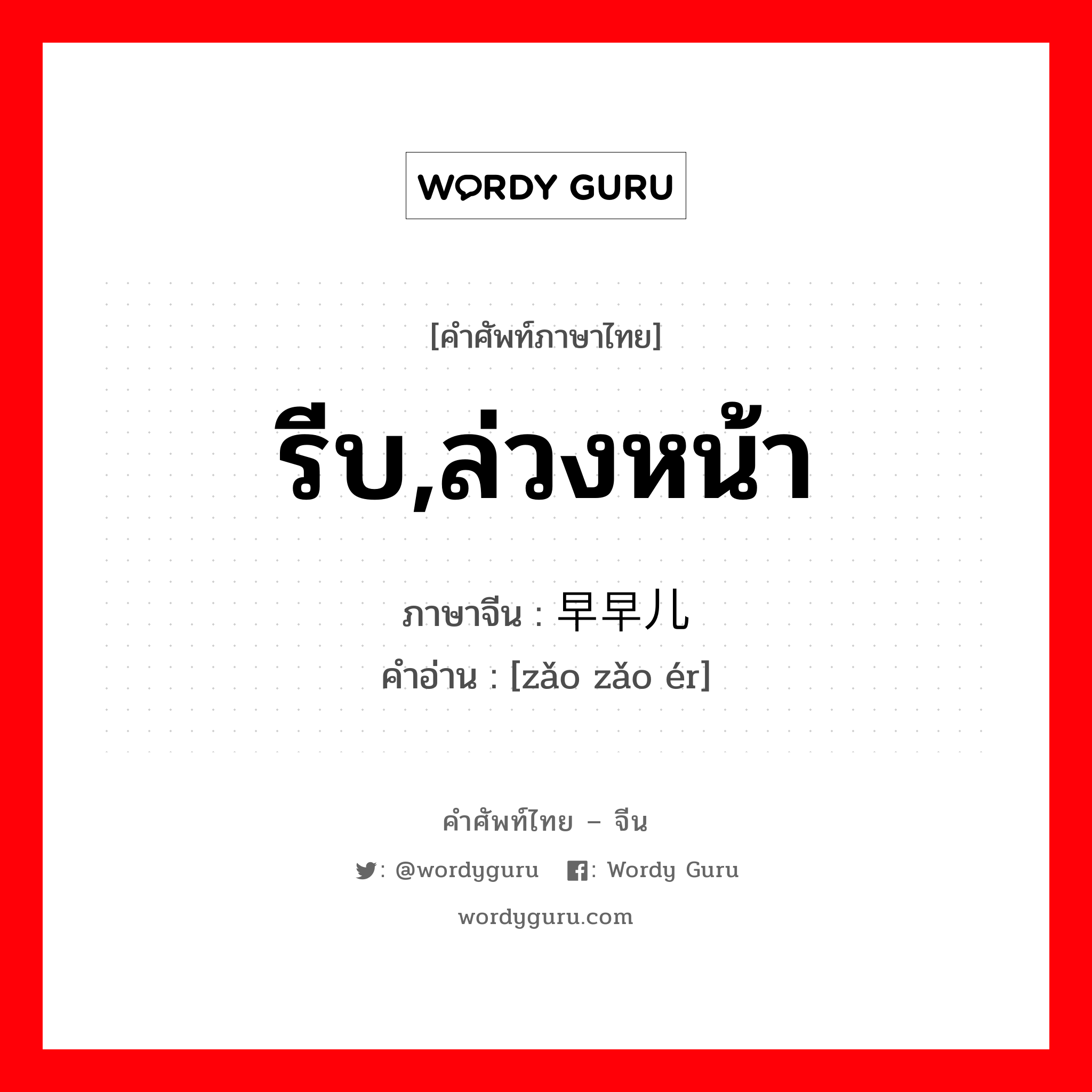 รีบ,ล่วงหน้า ภาษาจีนคืออะไร, คำศัพท์ภาษาไทย - จีน รีบ,ล่วงหน้า ภาษาจีน 早早儿 คำอ่าน [zǎo zǎo ér]