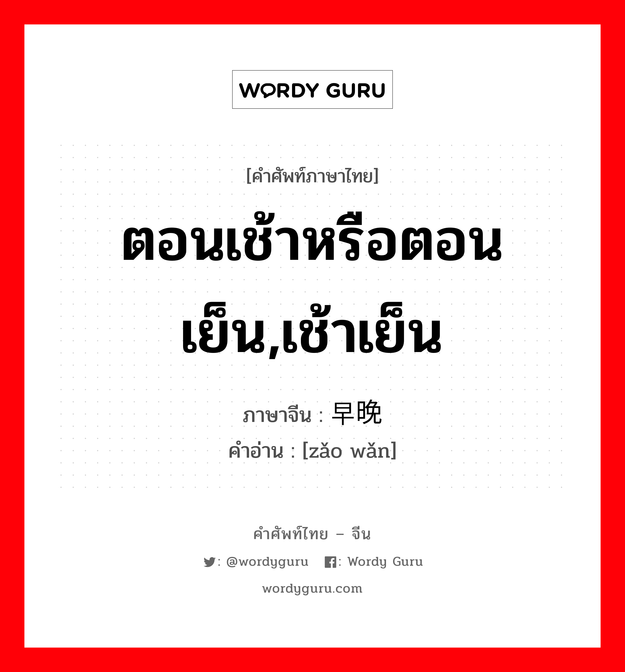 ตอนเช้าหรือตอนเย็น,เช้าเย็น ภาษาจีนคืออะไร, คำศัพท์ภาษาไทย - จีน ตอนเช้าหรือตอนเย็น,เช้าเย็น ภาษาจีน 早晚 คำอ่าน [zǎo wǎn]