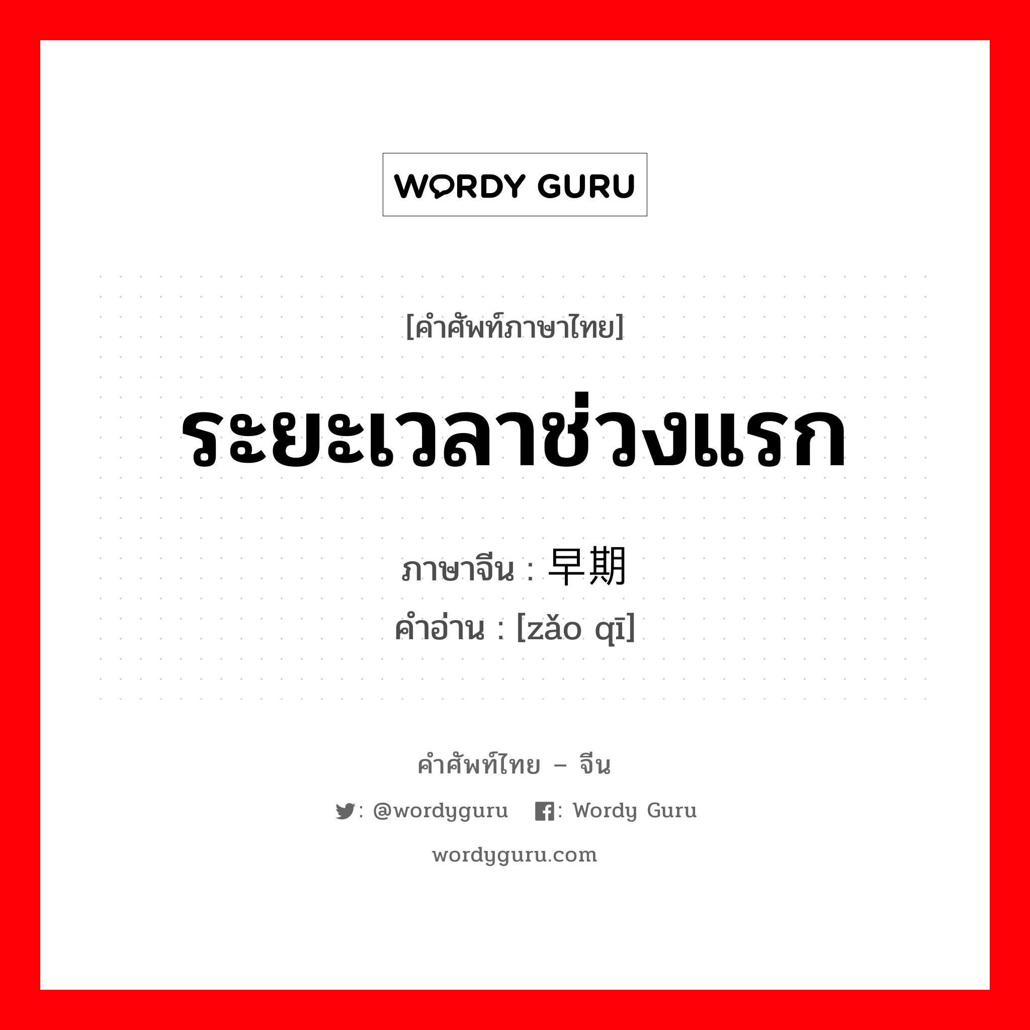 ระยะเวลาช่วงแรก ภาษาจีนคืออะไร, คำศัพท์ภาษาไทย - จีน ระยะเวลาช่วงแรก ภาษาจีน 早期 คำอ่าน [zǎo qī]