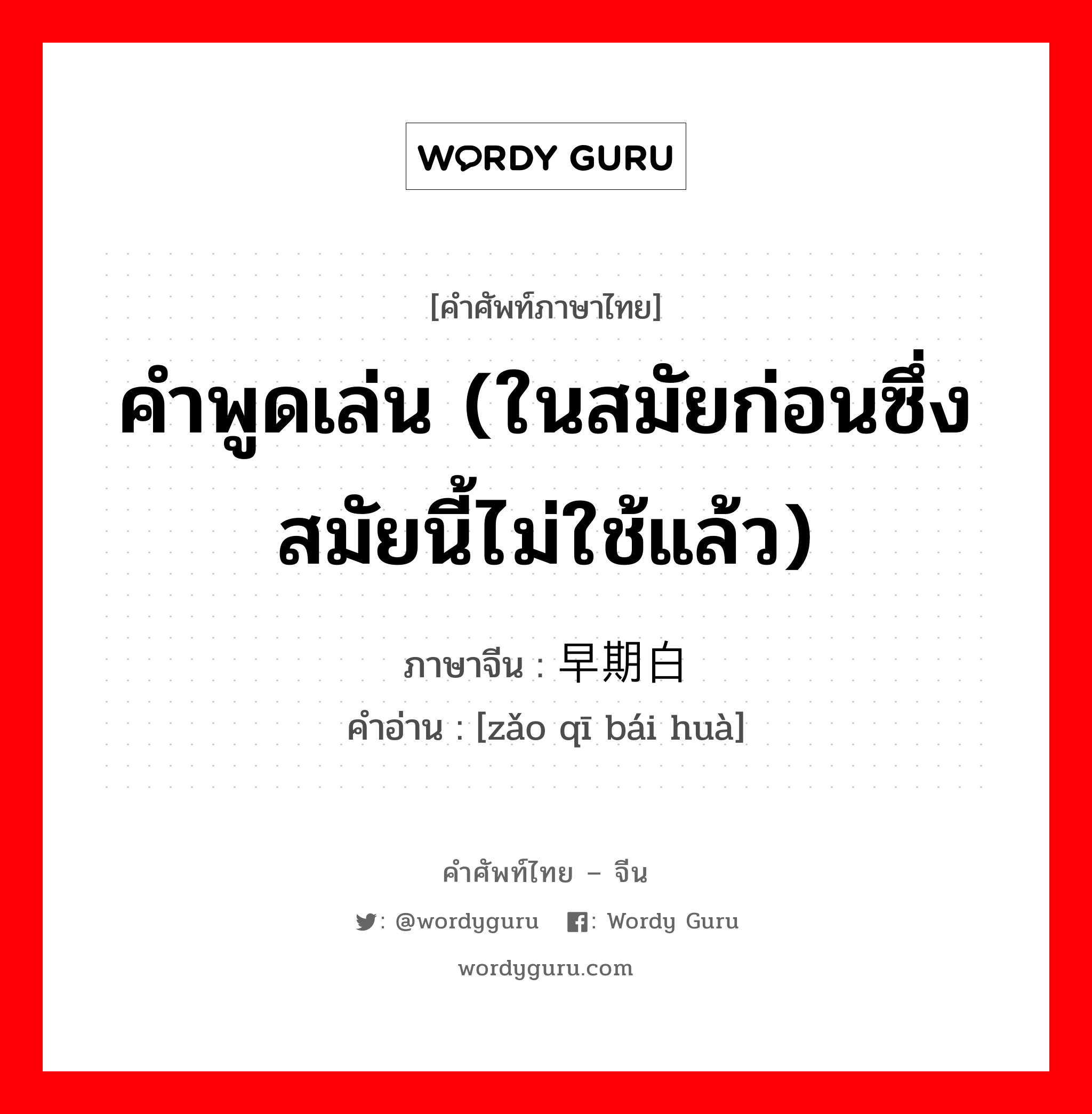 คำพูดเล่น (ในสมัยก่อนซึ่งสมัยนี้ไม่ใช้แล้ว) ภาษาจีนคืออะไร, คำศัพท์ภาษาไทย - จีน คำพูดเล่น (ในสมัยก่อนซึ่งสมัยนี้ไม่ใช้แล้ว) ภาษาจีน 早期白话 คำอ่าน [zǎo qī bái huà]