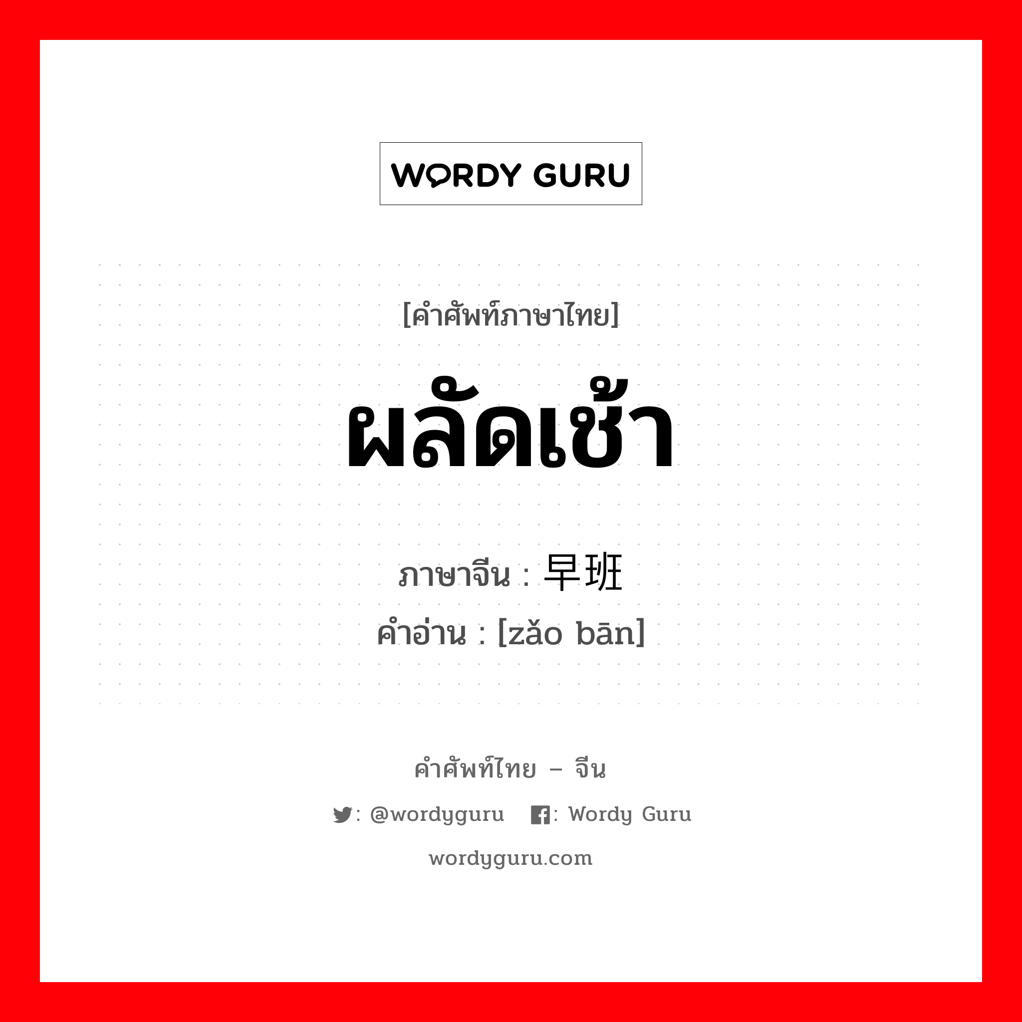 ผลัดเช้า ภาษาจีนคืออะไร, คำศัพท์ภาษาไทย - จีน ผลัดเช้า ภาษาจีน 早班 คำอ่าน [zǎo bān]