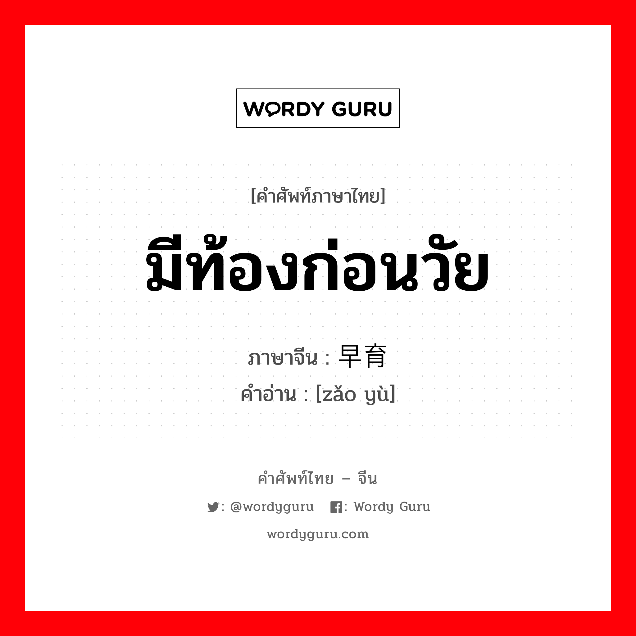 มีท้องก่อนวัย ภาษาจีนคืออะไร, คำศัพท์ภาษาไทย - จีน มีท้องก่อนวัย ภาษาจีน 早育 คำอ่าน [zǎo yù]