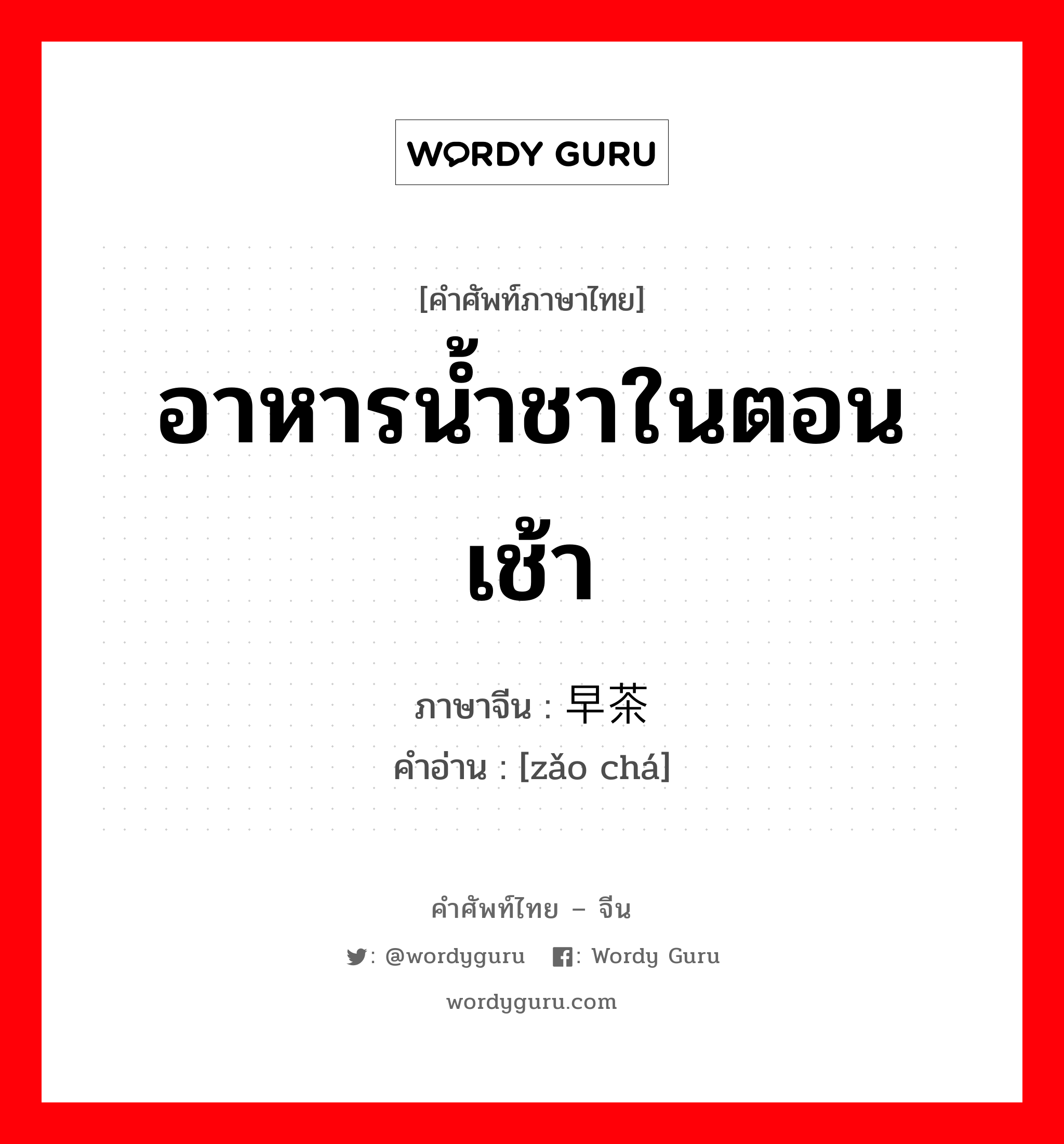 อาหารน้ำชาในตอนเช้า ภาษาจีนคืออะไร, คำศัพท์ภาษาไทย - จีน อาหารน้ำชาในตอนเช้า ภาษาจีน 早茶 คำอ่าน [zǎo chá]