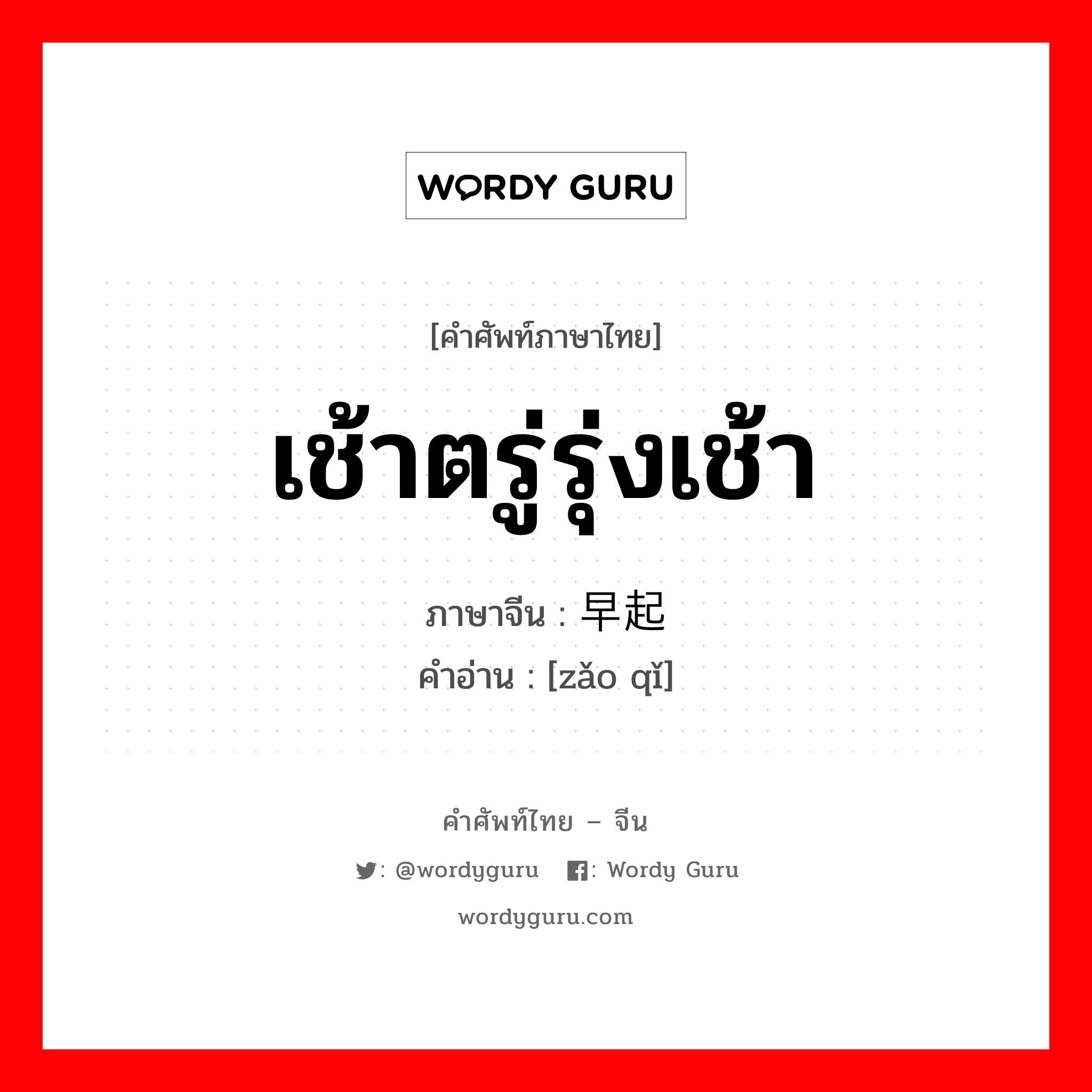 เช้าตรู่รุ่งเช้า ภาษาจีนคืออะไร, คำศัพท์ภาษาไทย - จีน เช้าตรู่รุ่งเช้า ภาษาจีน 早起 คำอ่าน [zǎo qǐ]