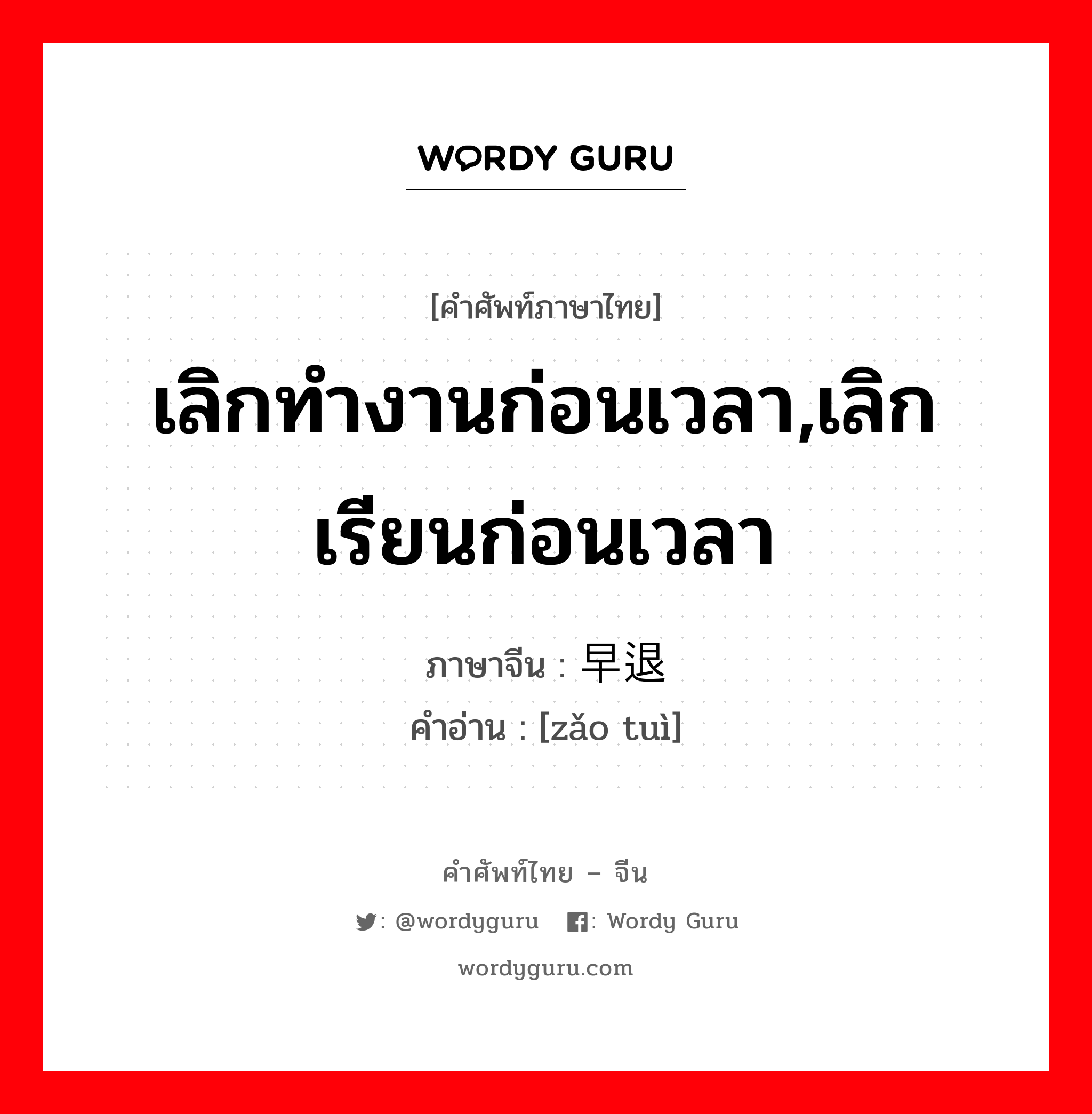 เลิกทำงานก่อนเวลา,เลิกเรียนก่อนเวลา ภาษาจีนคืออะไร, คำศัพท์ภาษาไทย - จีน เลิกทำงานก่อนเวลา,เลิกเรียนก่อนเวลา ภาษาจีน 早退 คำอ่าน [zǎo tuì]