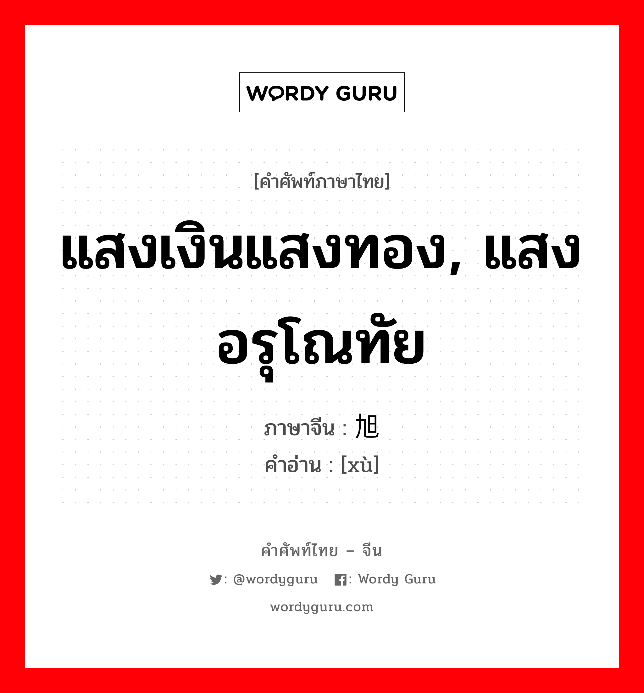 แสงเงินแสงทอง, แสงอรุโณทัย ภาษาจีนคืออะไร, คำศัพท์ภาษาไทย - จีน แสงเงินแสงทอง, แสงอรุโณทัย ภาษาจีน 旭 คำอ่าน [xù]