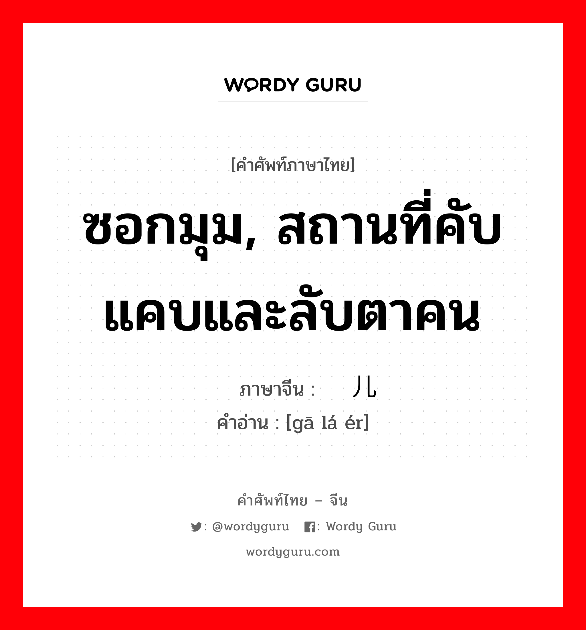 ซอกมุม, สถานที่คับแคบและลับตาคน ภาษาจีนคืออะไร, คำศัพท์ภาษาไทย - จีน ซอกมุม, สถานที่คับแคบและลับตาคน ภาษาจีน 旮旯儿 คำอ่าน [gā lá ér]