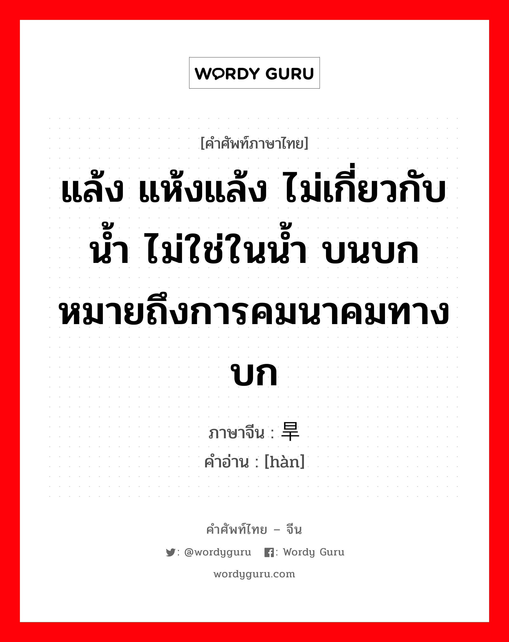 แล้ง แห้งแล้ง ไม่เกี่ยวกับน้ำ ไม่ใช่ในน้ำ บนบก หมายถึงการคมนาคมทางบก ภาษาจีนคืออะไร, คำศัพท์ภาษาไทย - จีน แล้ง แห้งแล้ง ไม่เกี่ยวกับน้ำ ไม่ใช่ในน้ำ บนบก หมายถึงการคมนาคมทางบก ภาษาจีน 旱 คำอ่าน [hàn]