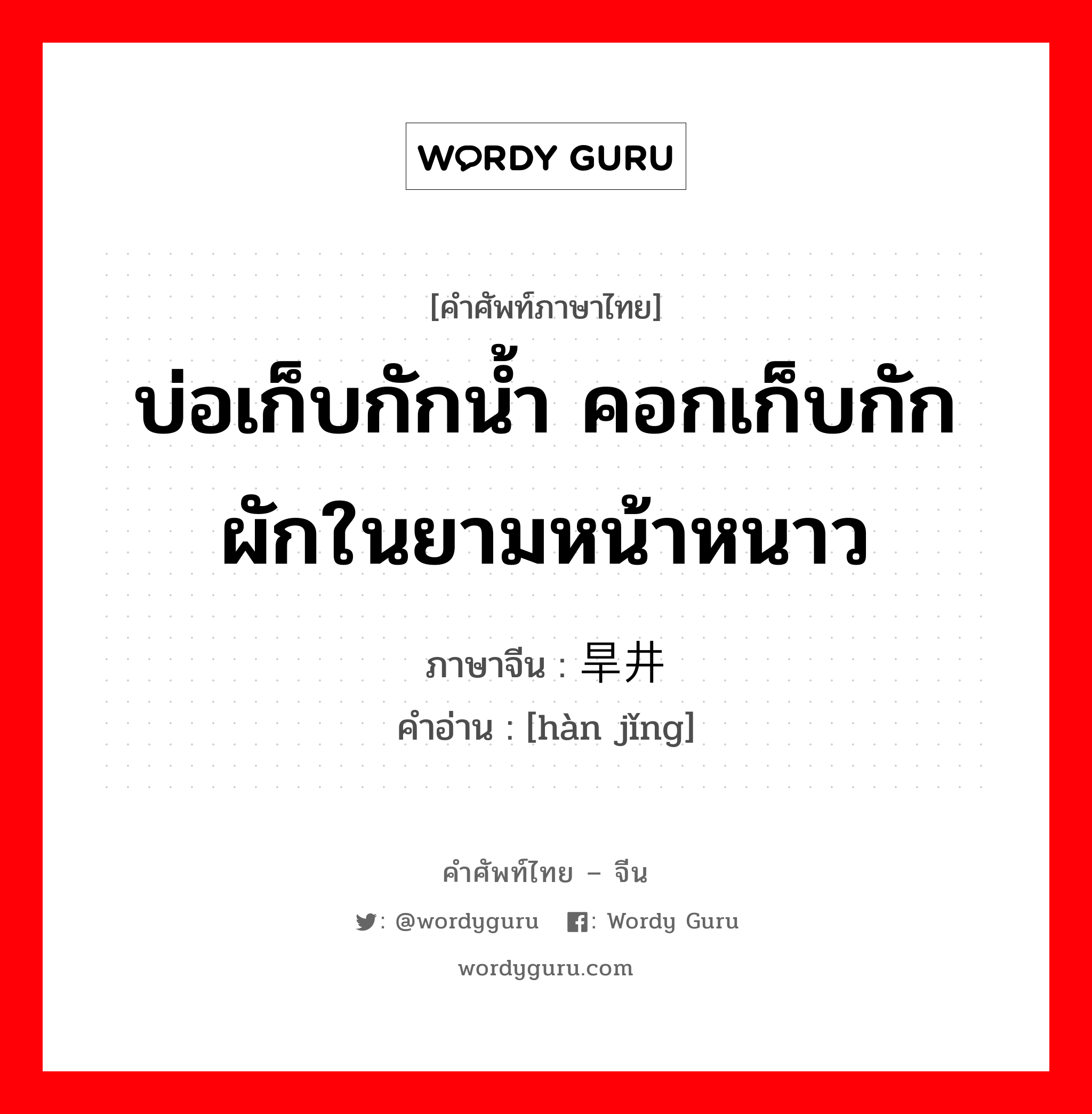 บ่อเก็บกักน้ำ คอกเก็บกักผักในยามหน้าหนาว ภาษาจีนคืออะไร, คำศัพท์ภาษาไทย - จีน บ่อเก็บกักน้ำ คอกเก็บกักผักในยามหน้าหนาว ภาษาจีน 旱井 คำอ่าน [hàn jǐng]