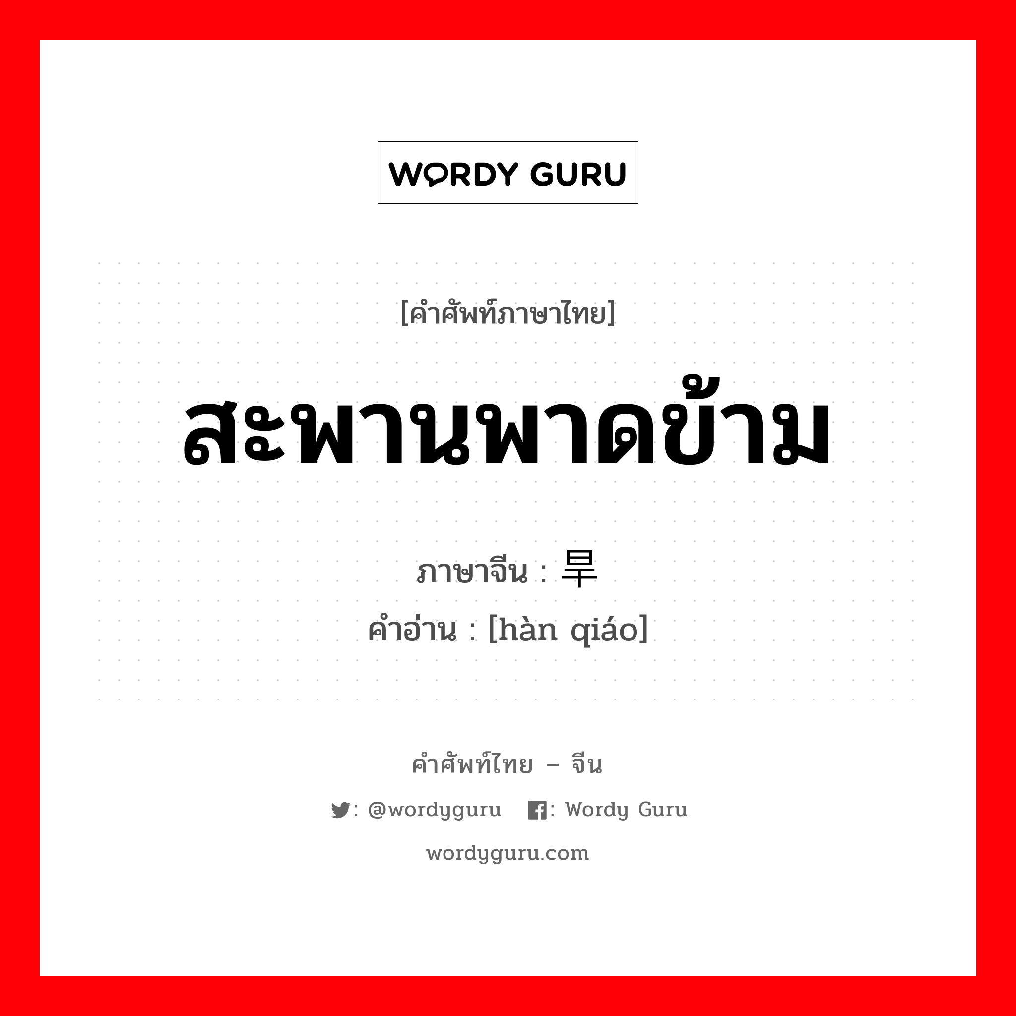 สะพานพาดข้าม ภาษาจีนคืออะไร, คำศัพท์ภาษาไทย - จีน สะพานพาดข้าม ภาษาจีน 旱桥 คำอ่าน [hàn qiáo]