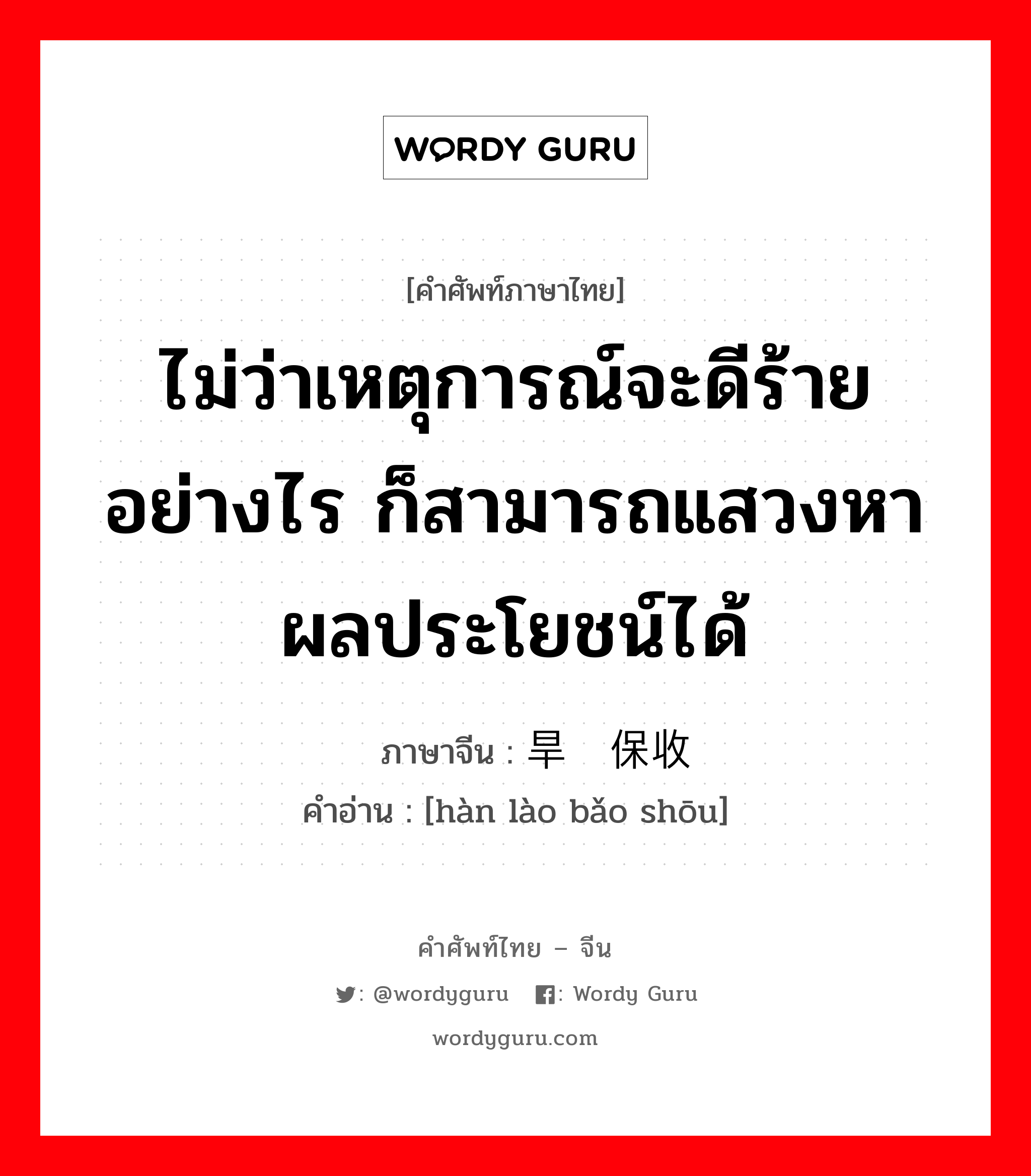 ไม่ว่าเหตุการณ์จะดีร้ายอย่างไร ก็สามารถแสวงหาผลประโยชน์ได้ ภาษาจีนคืออะไร, คำศัพท์ภาษาไทย - จีน ไม่ว่าเหตุการณ์จะดีร้ายอย่างไร ก็สามารถแสวงหาผลประโยชน์ได้ ภาษาจีน 旱涝保收 คำอ่าน [hàn lào bǎo shōu]