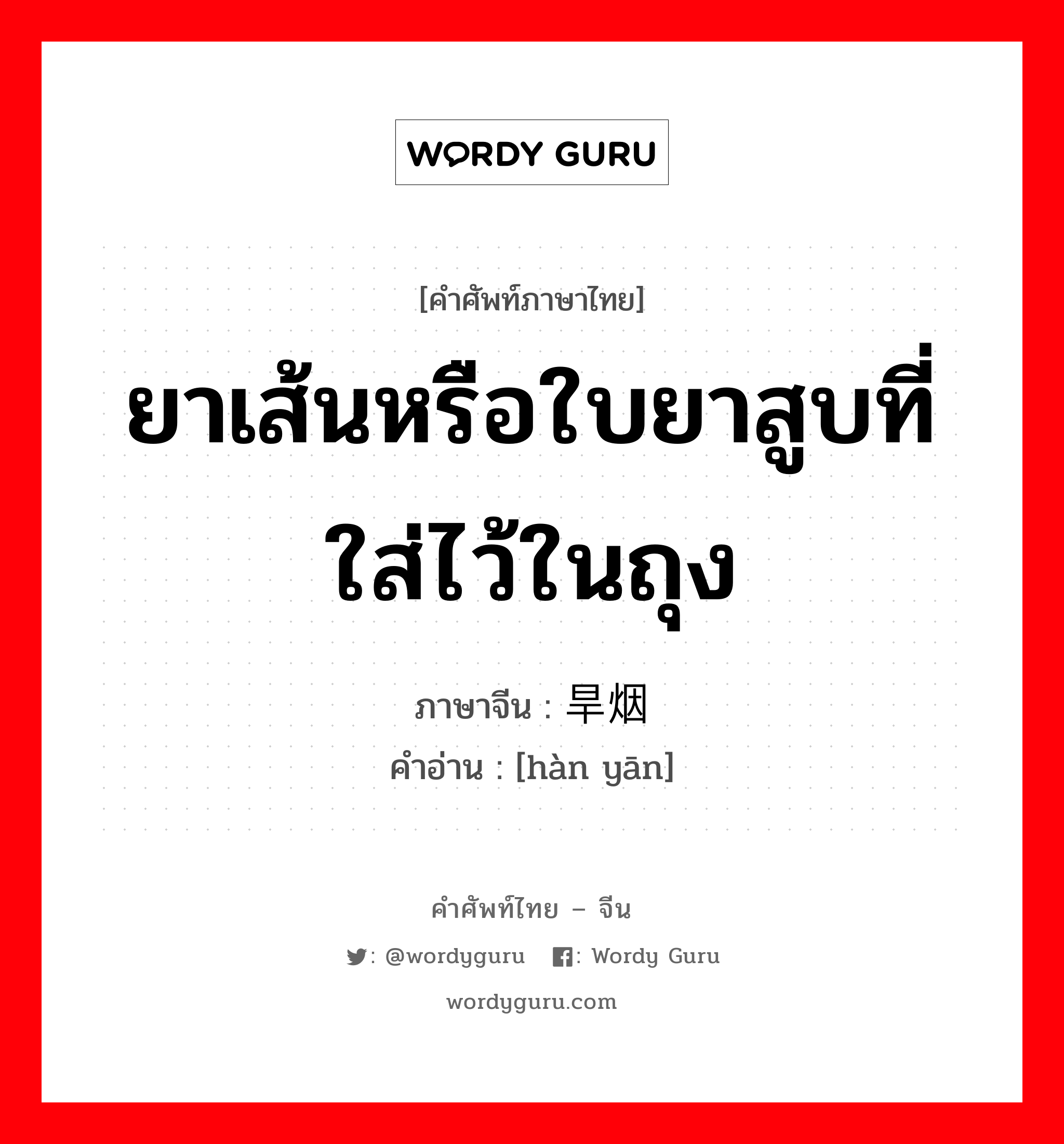 ยาเส้นหรือใบยาสูบที่ใส่ไว้ในถุง ภาษาจีนคืออะไร, คำศัพท์ภาษาไทย - จีน ยาเส้นหรือใบยาสูบที่ใส่ไว้ในถุง ภาษาจีน 旱烟 คำอ่าน [hàn yān]